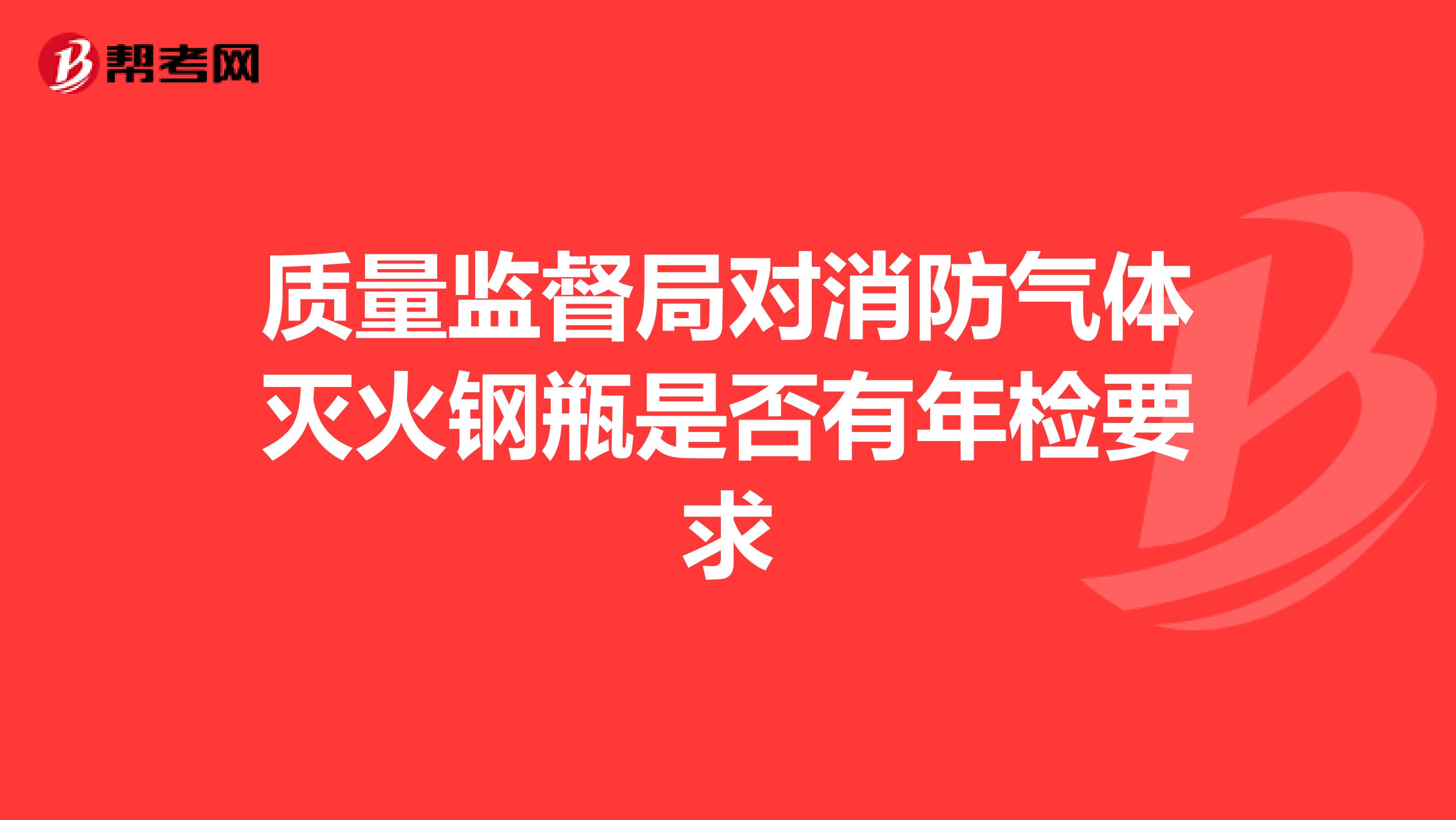 质量监督局对消防气体灭火钢瓶是否有年检要求