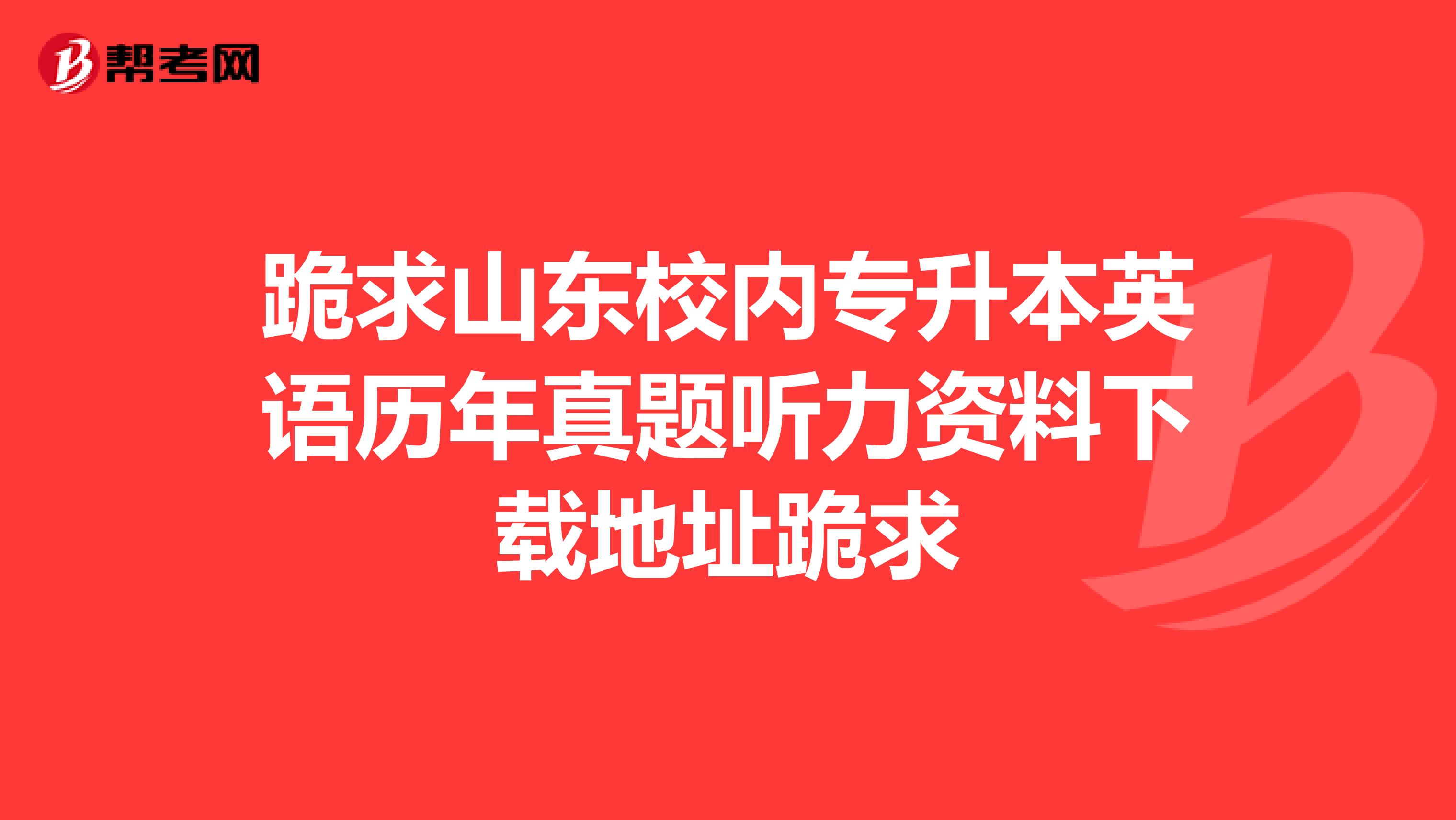 跪求山东校内专升本英语历年真题听力资料下载地址跪求
