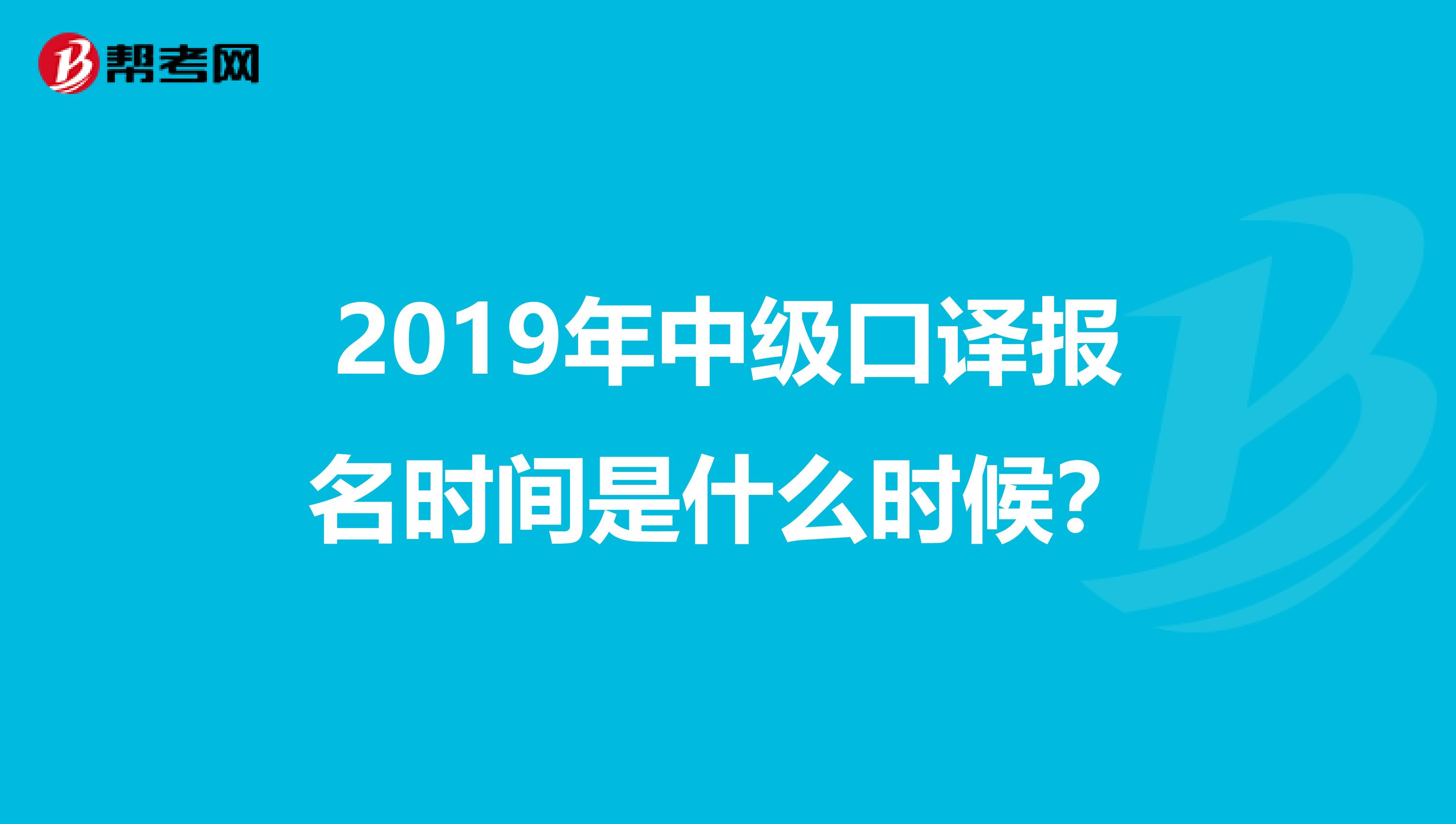 2019年中级口译报名时间是什么时候?