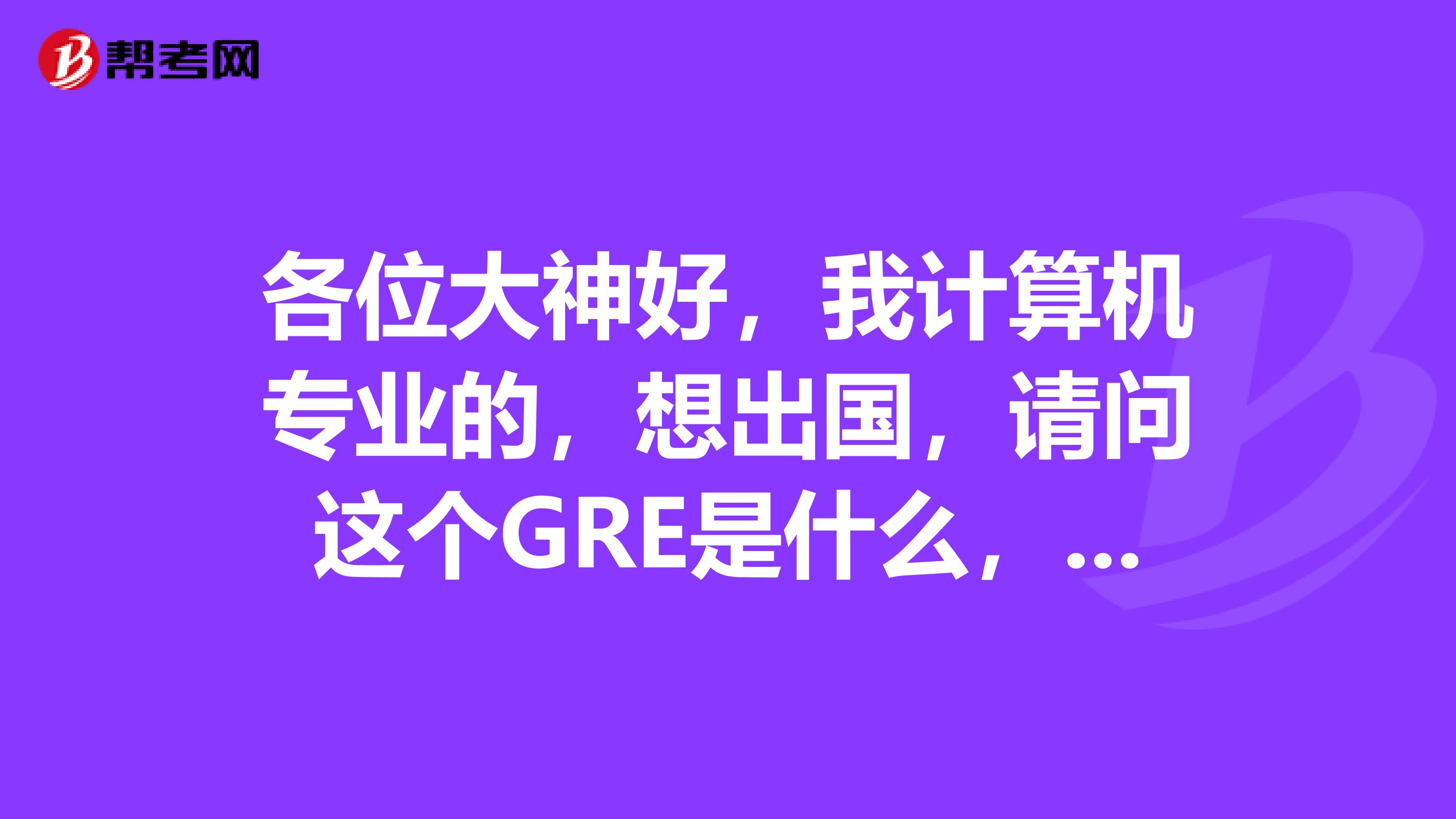 各位大神好,我计算机专业的,想出国,请问这个GRE是什么,有人说要考这个