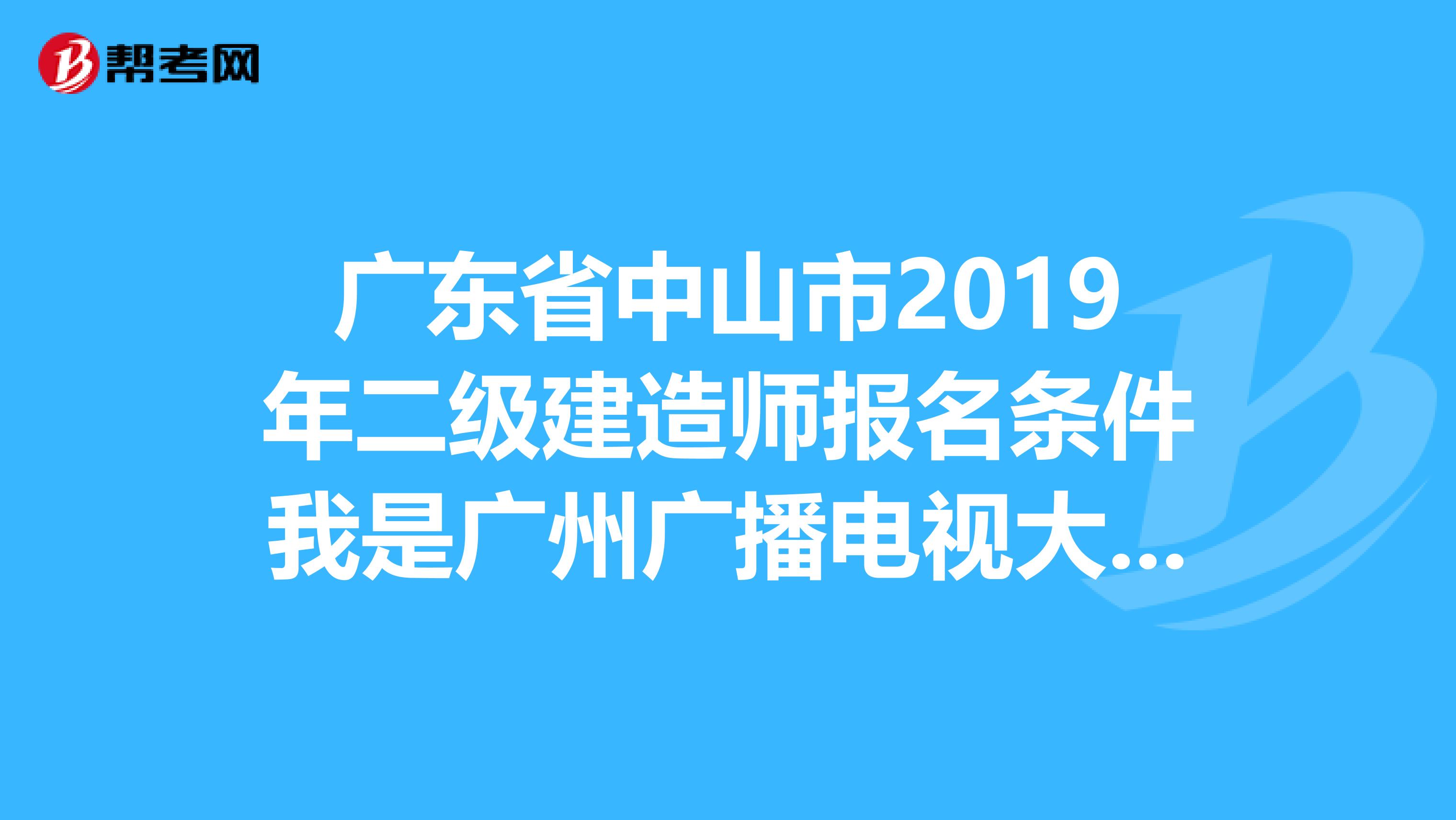 广东省中山市2019年二级建造师报名条件我是广州广播电视大学的，成人大专，可以报名吗