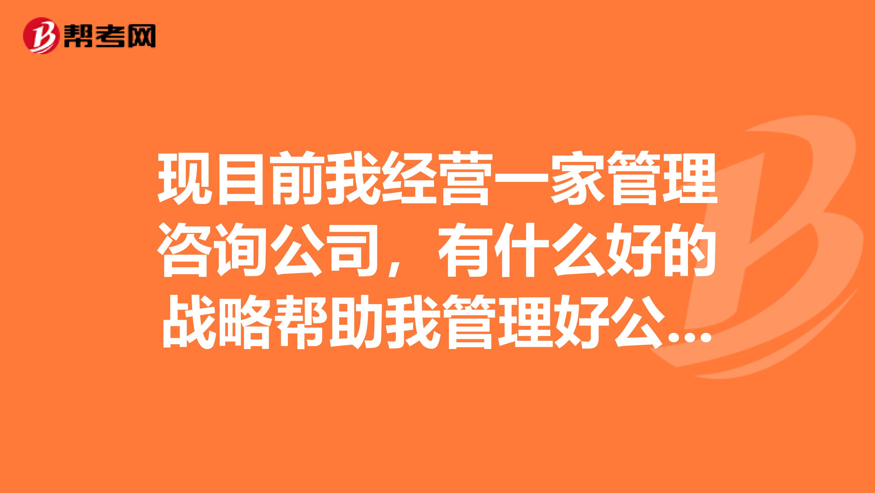 现目前我经营一家管理咨询公司,有什么好的战略帮助我管理好公司?
