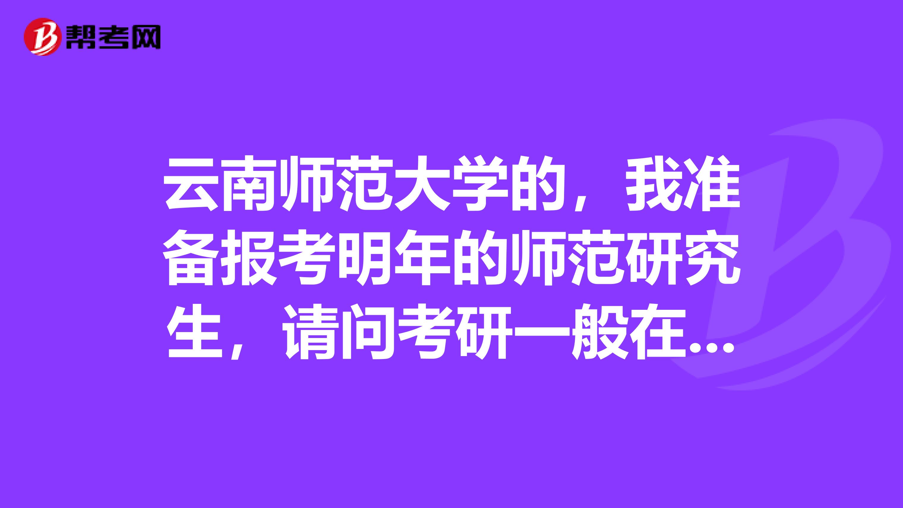 云南师范大学的,我准备报考明年的师范研究生,请问考研一般在几月份,得多长时间?