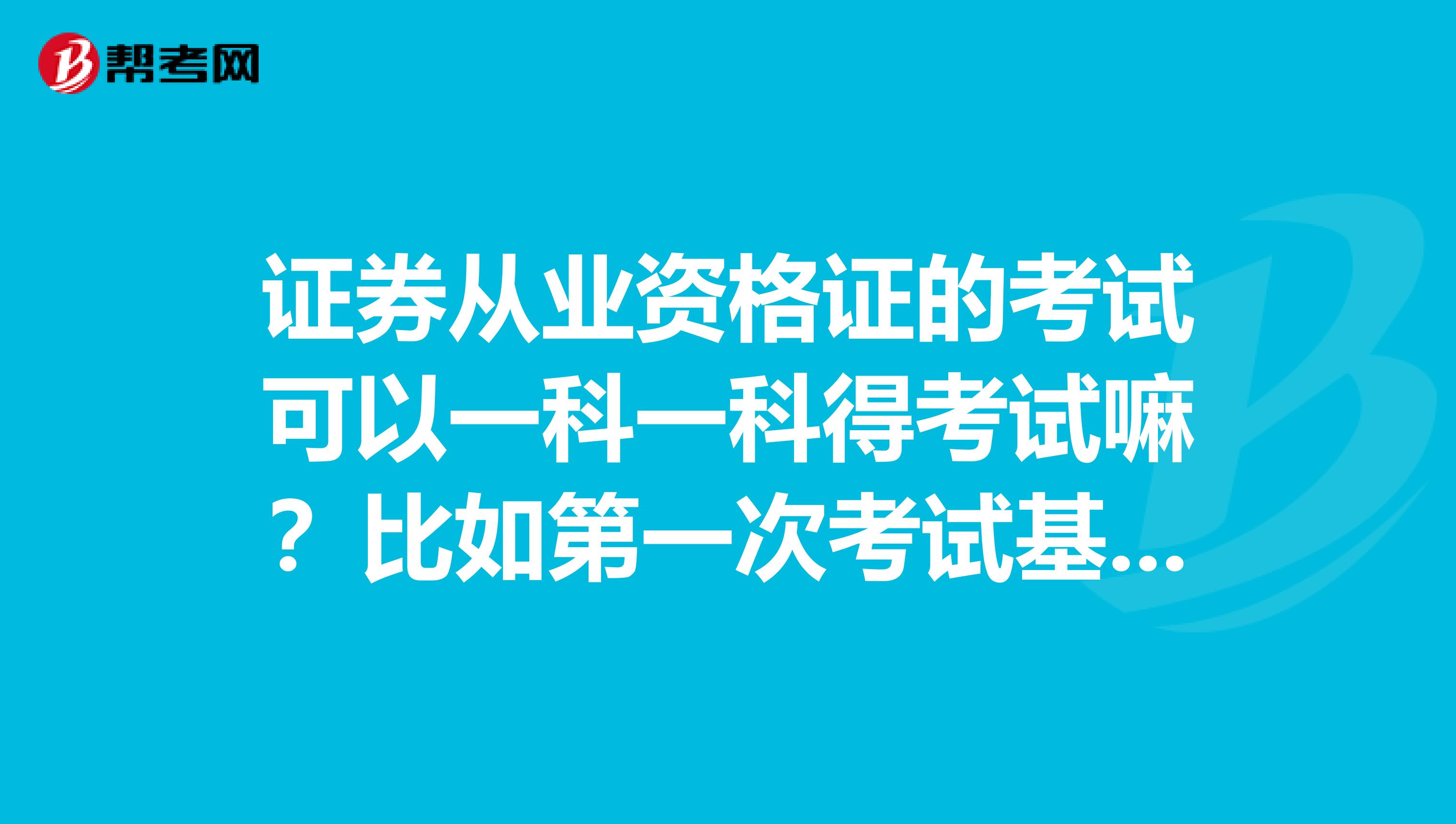 证券从业资格证的考试可以一科一科得考试嘛?比如第一次考试基础,第二次考试交易,报名费是多少?