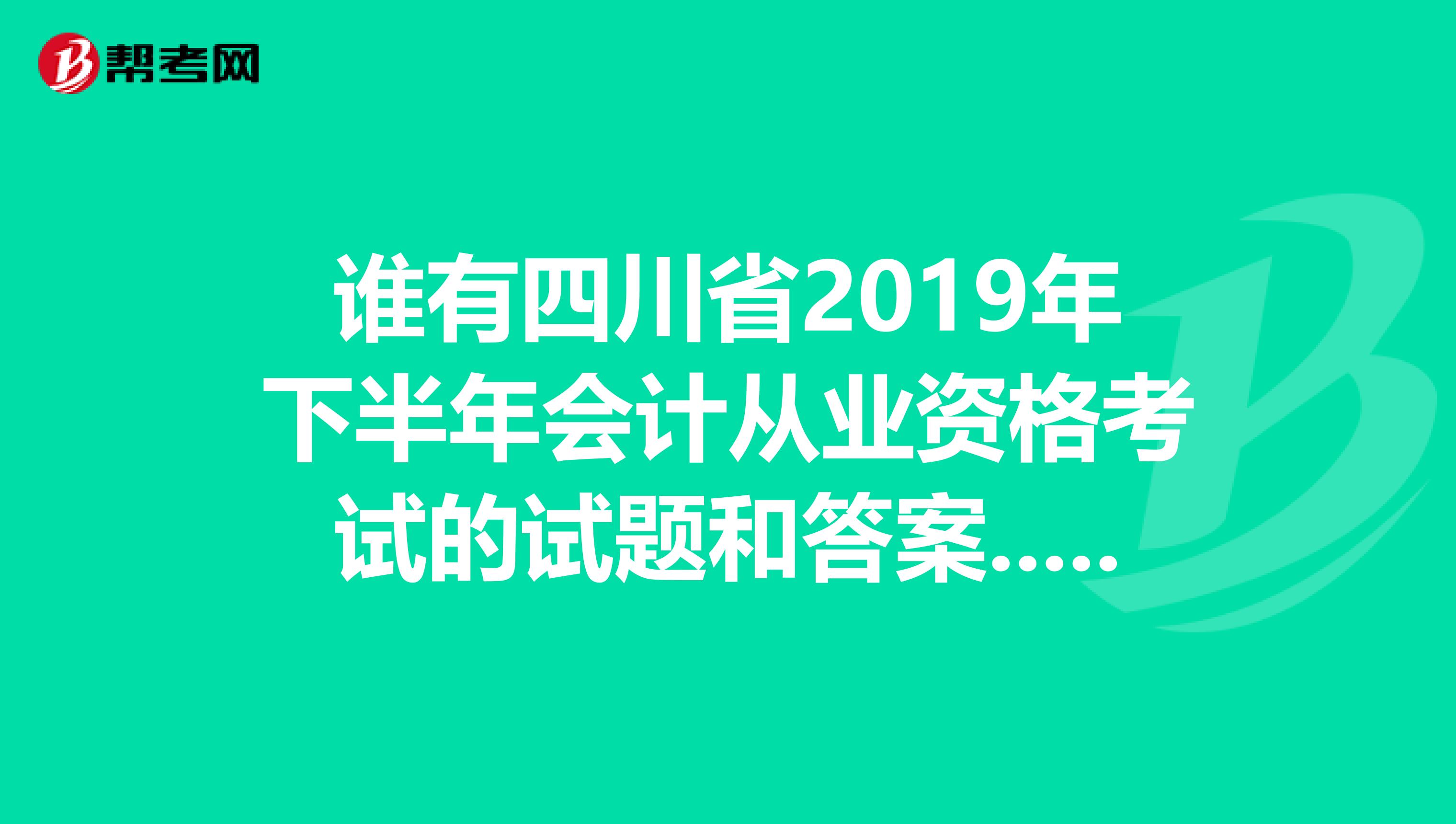 谁有四川省2019年下半年会计从业资格考试的试题和答案..我想预测下自己的成绩。谢谢了。