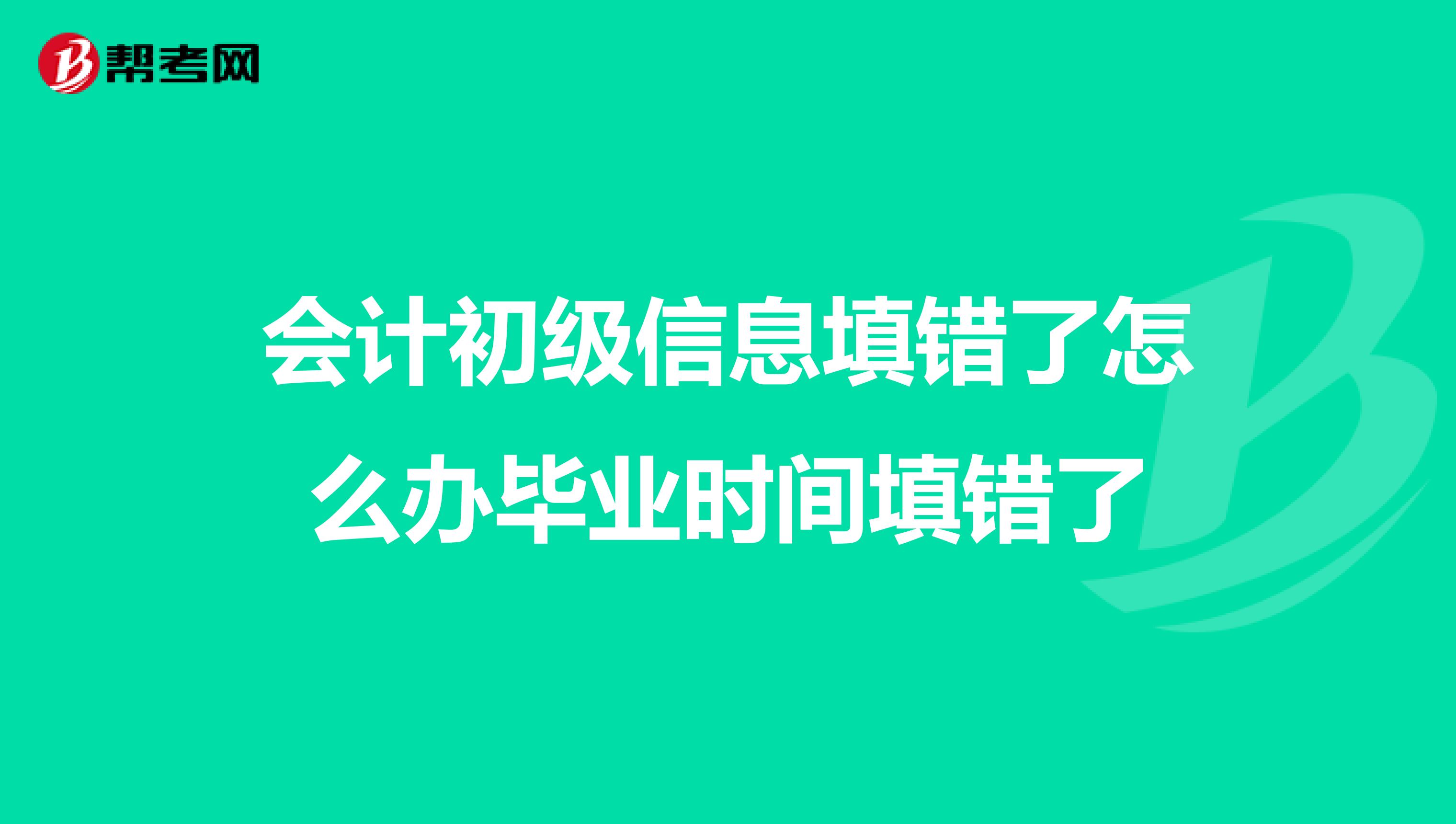 会计初级信息填错了怎么办毕业时间填错了
