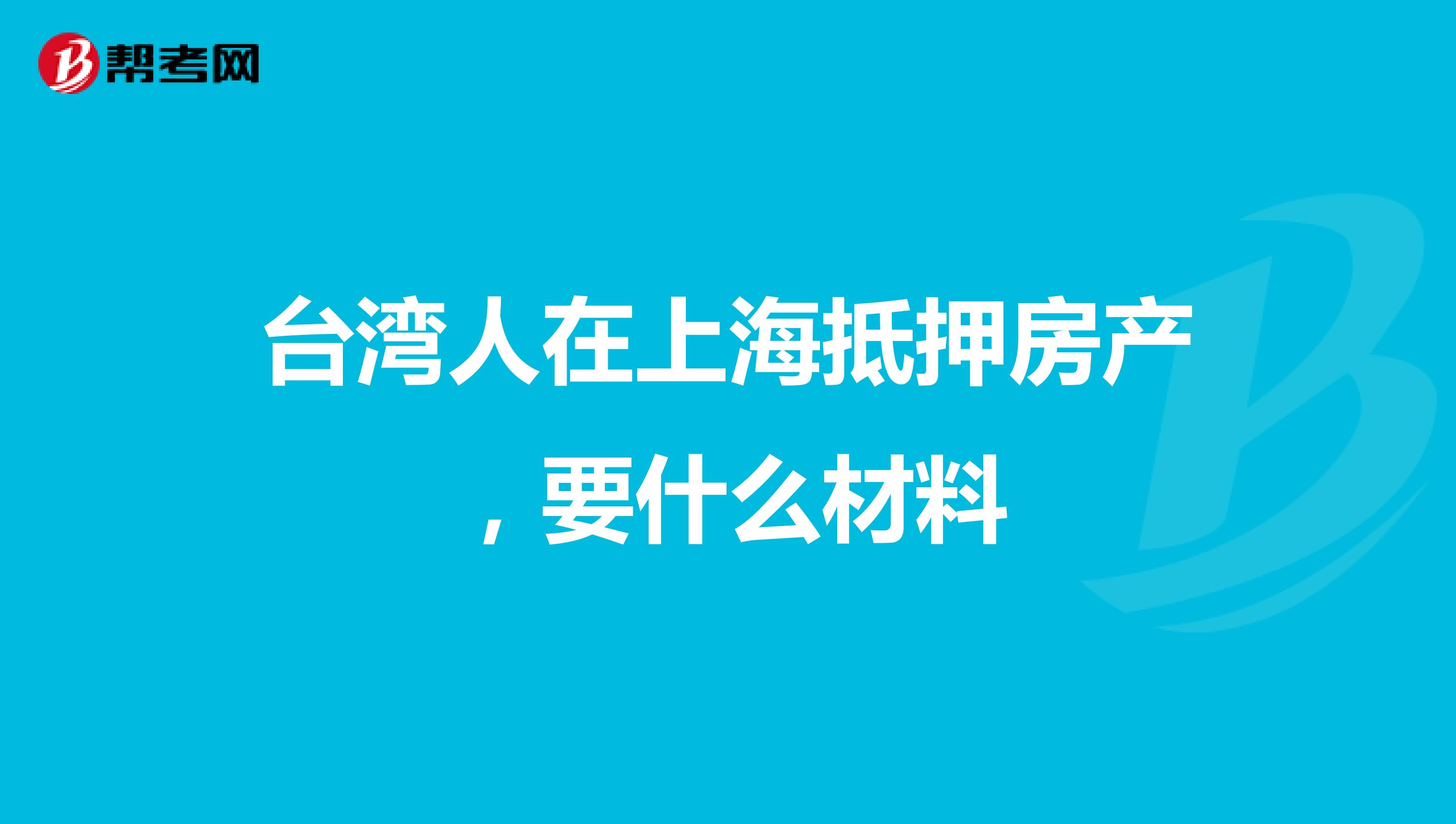 台湾人在上海抵押房产,要什么材料