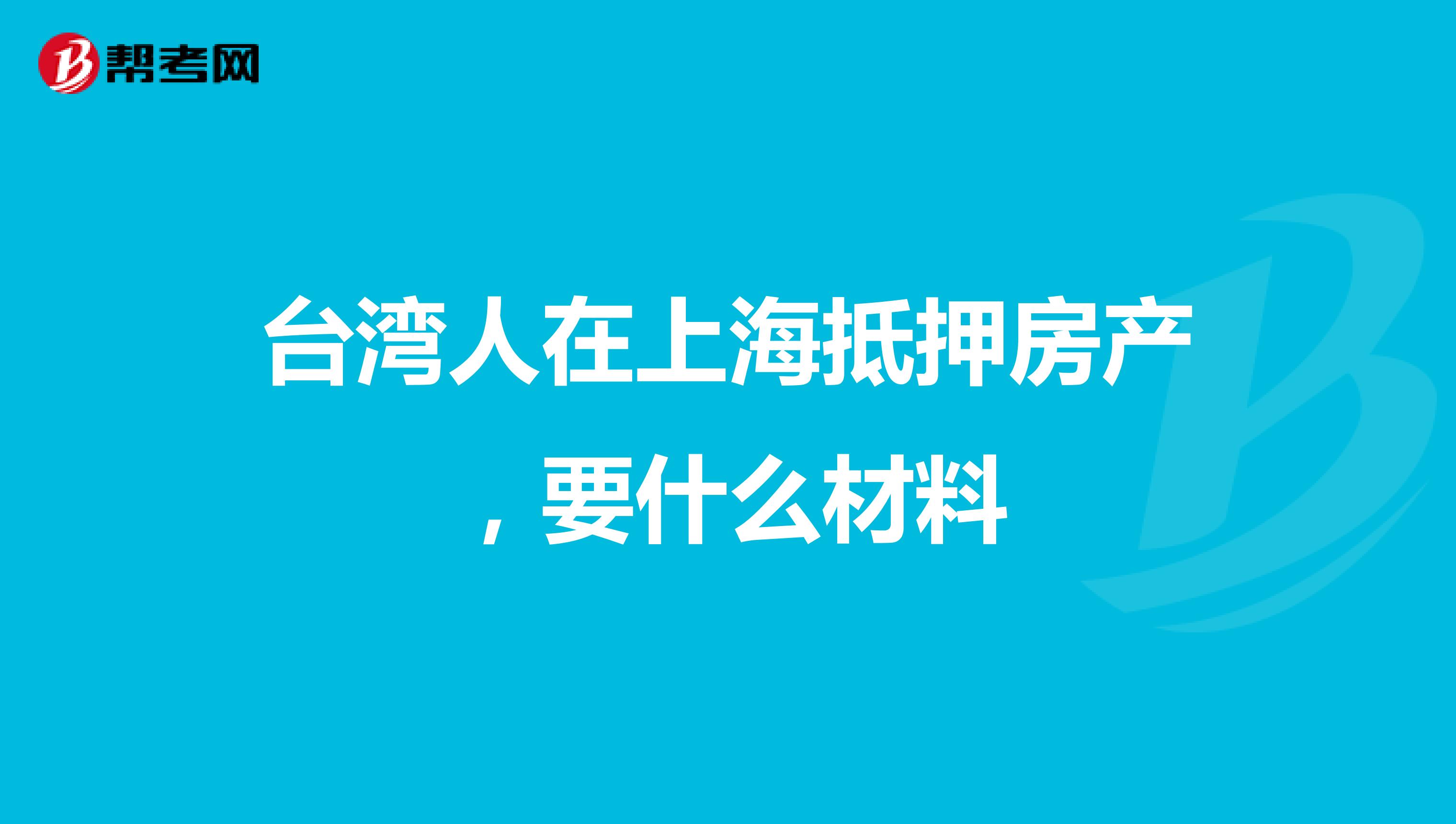 台湾人在上海抵押房产，要什么材料