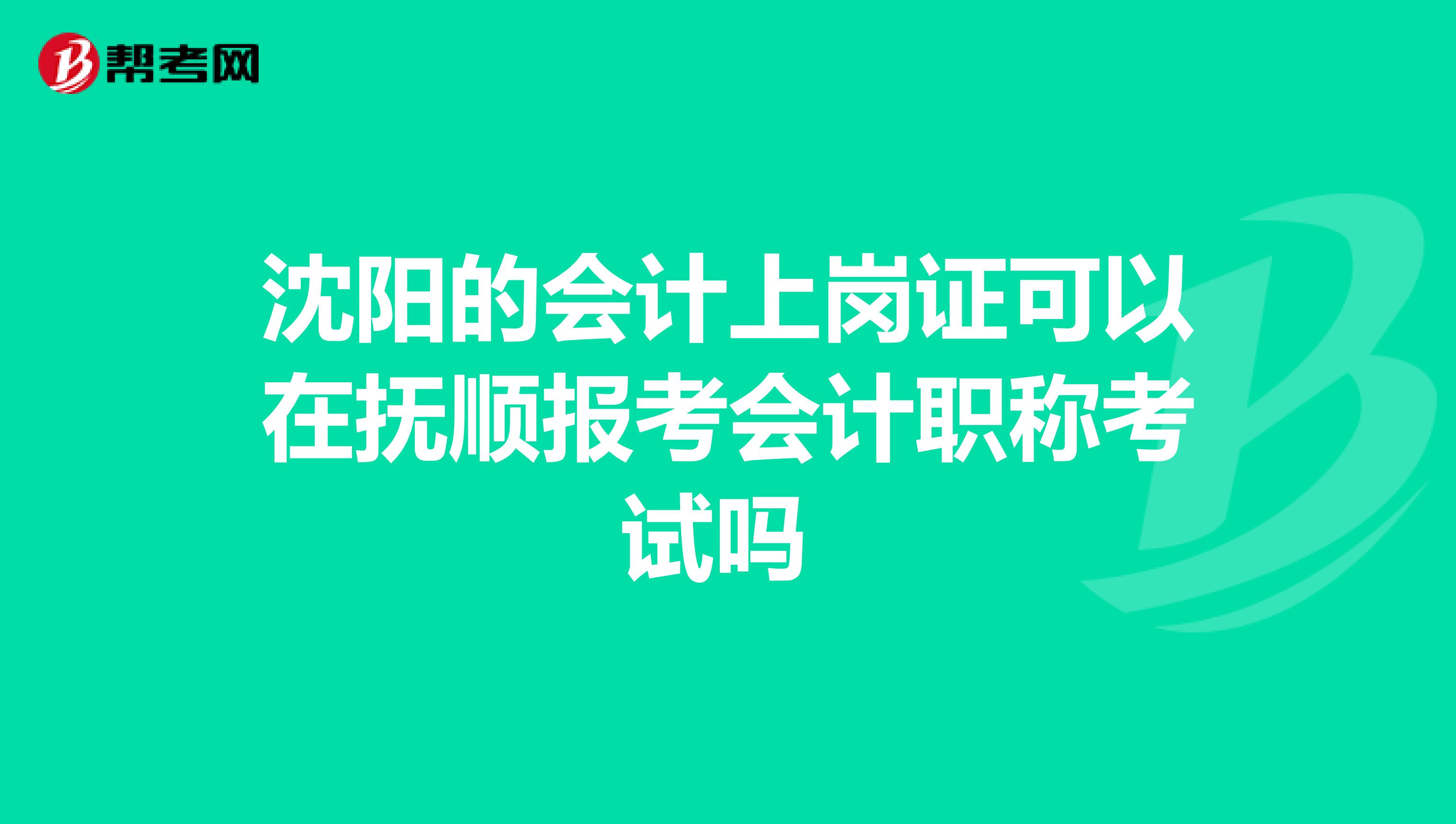 沈阳的会计上岗证可以在抚顺报考会计职称考试吗
