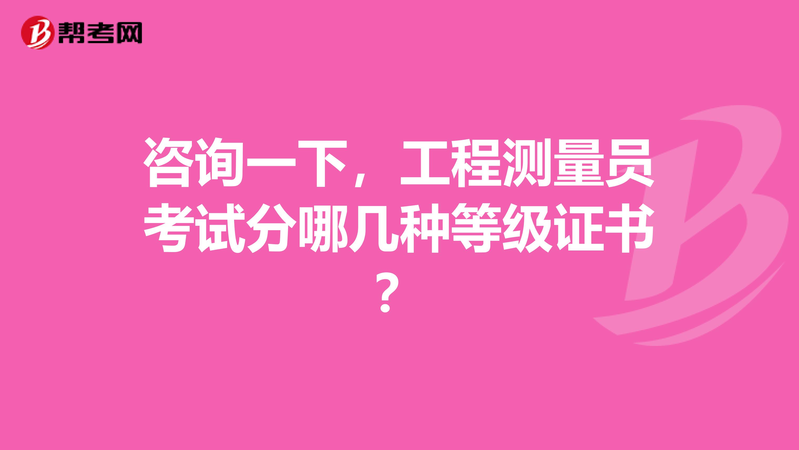 咨询一下,工程测量员考试分哪几种等级证书?