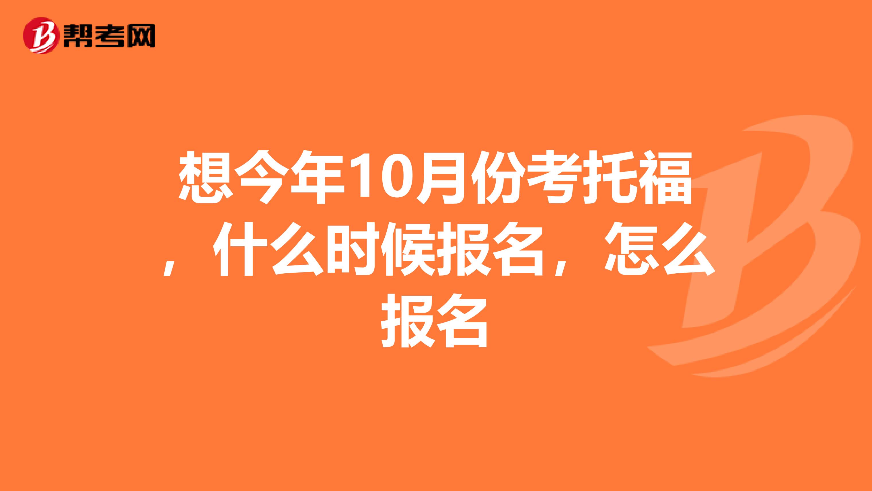 想今年10月份考托福,什么时候报名,怎么报名