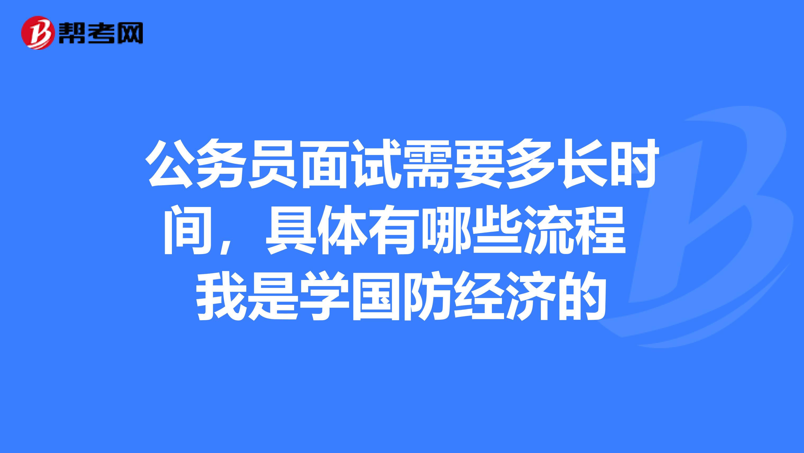 公务员面试需要多长时间,具体有哪些流程 我是学国防经济的