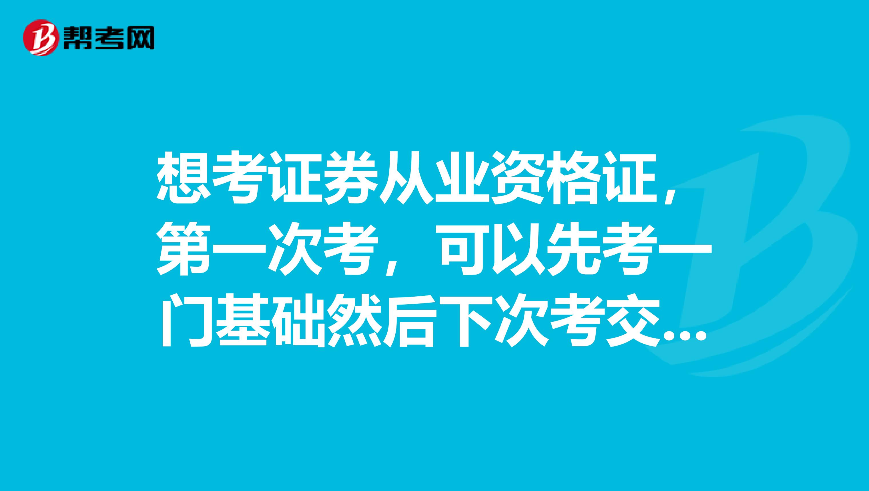 想考证券从业资格证,第一次考,可以先考一门基础然后下次考交易吗?...