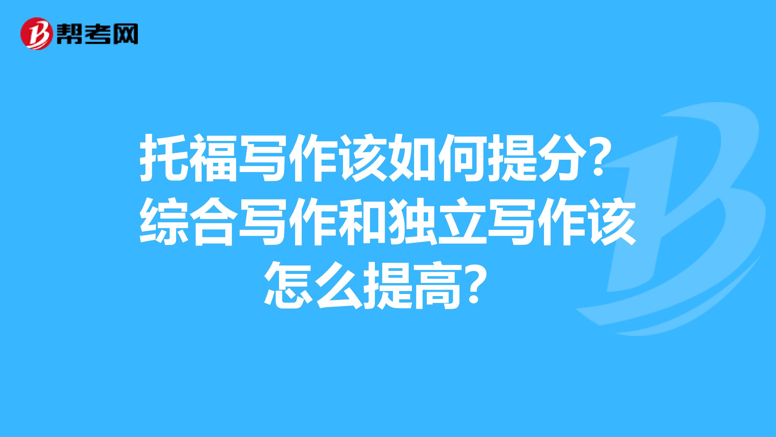 托福写作该如何提分？综合写作和独立写作该怎么提高？