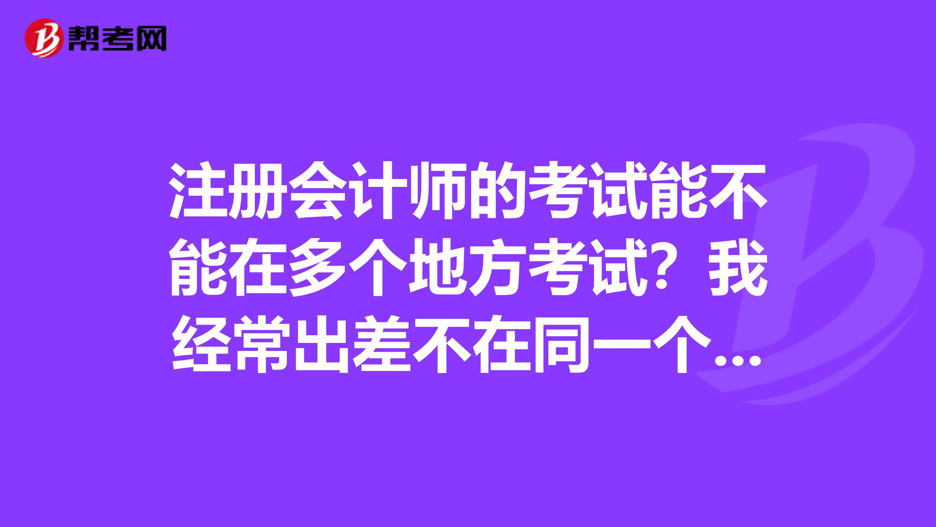 注冊會計(jì)師的考試能不能在多個(gè)地方考試？我經(jīng)常出差不在同一個(gè)地方