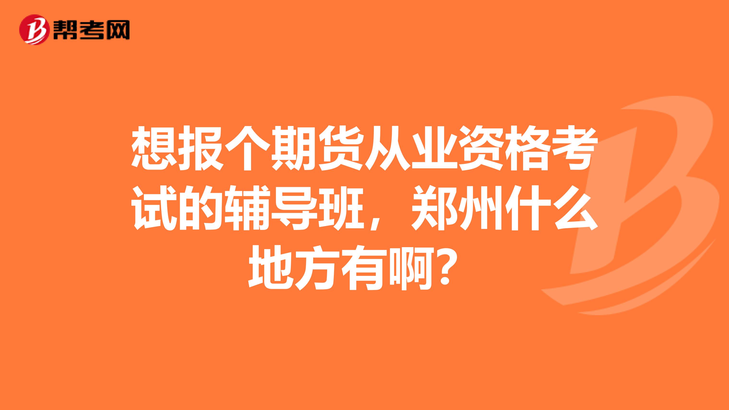 想报个期货从业资格考试的辅导班,郑州什么地方有啊?
