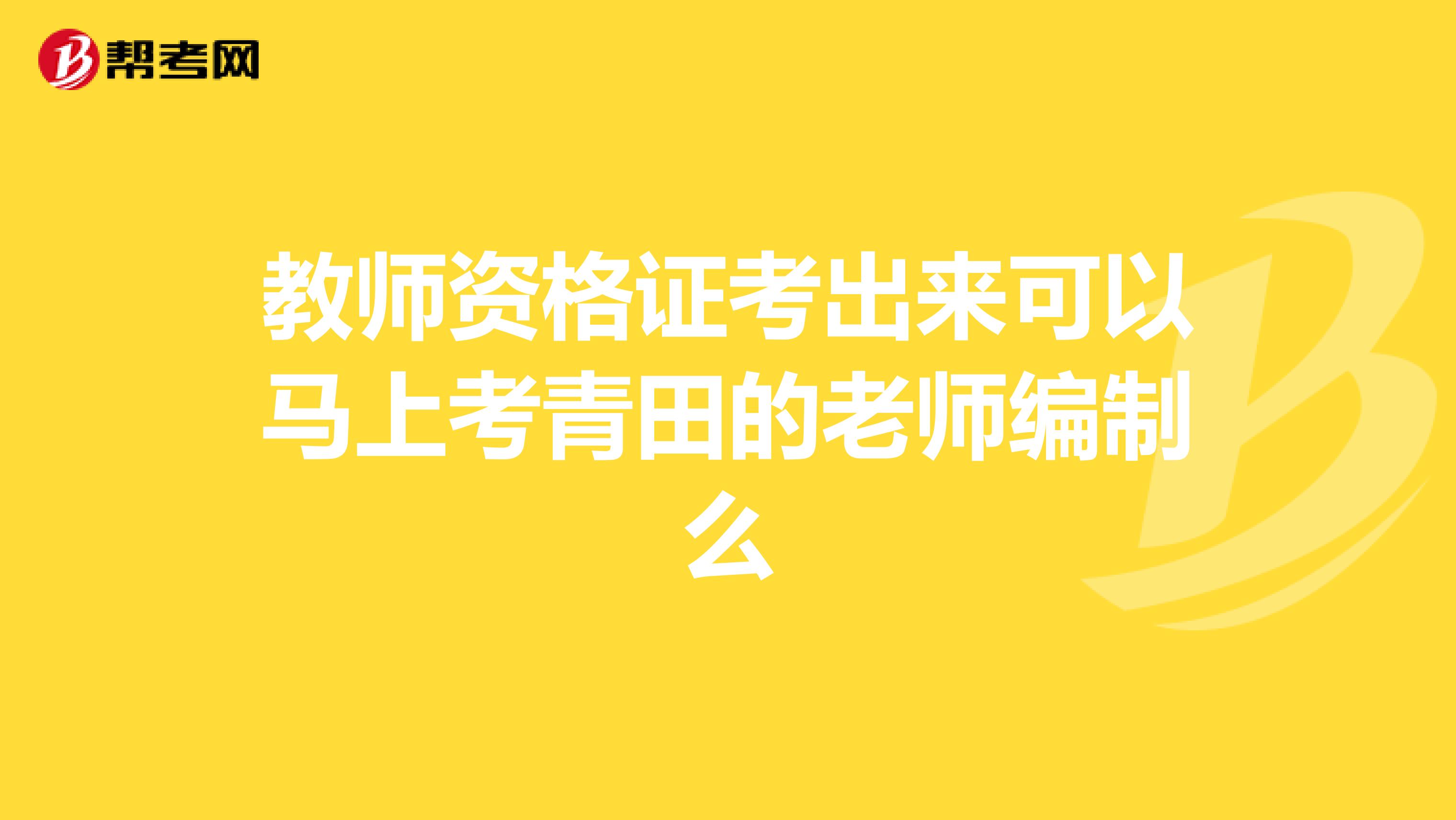 教师资格证考出来可以马上考青田的老师编制么