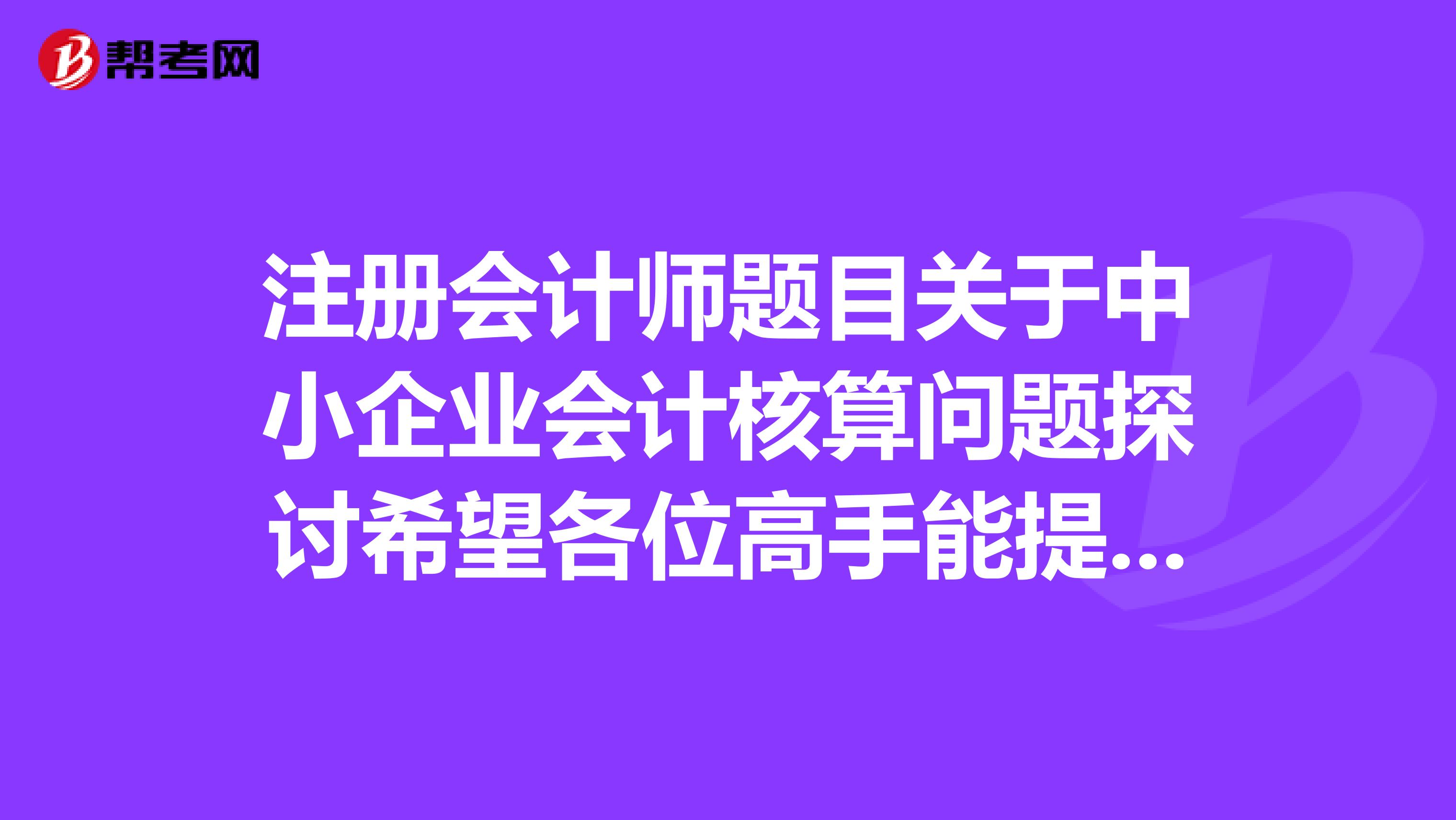 注册会计师题目关于中小企业会计核算问题探讨希望各位高手能提供详细一点的提纲