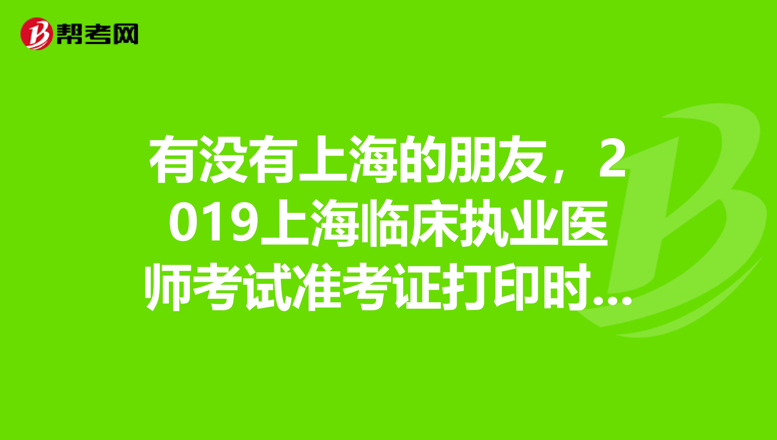有没有上海的朋友,2019上海临床执业医师考试准考证打印时间还有多久到?