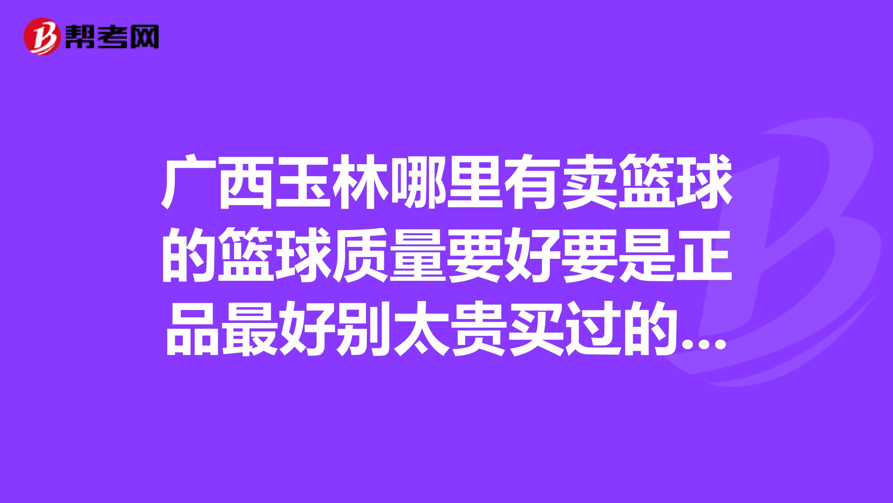广西玉林哪里有卖篮球的篮球质量要好要是正品最好别太贵买过的朋友说说在哪多少钱