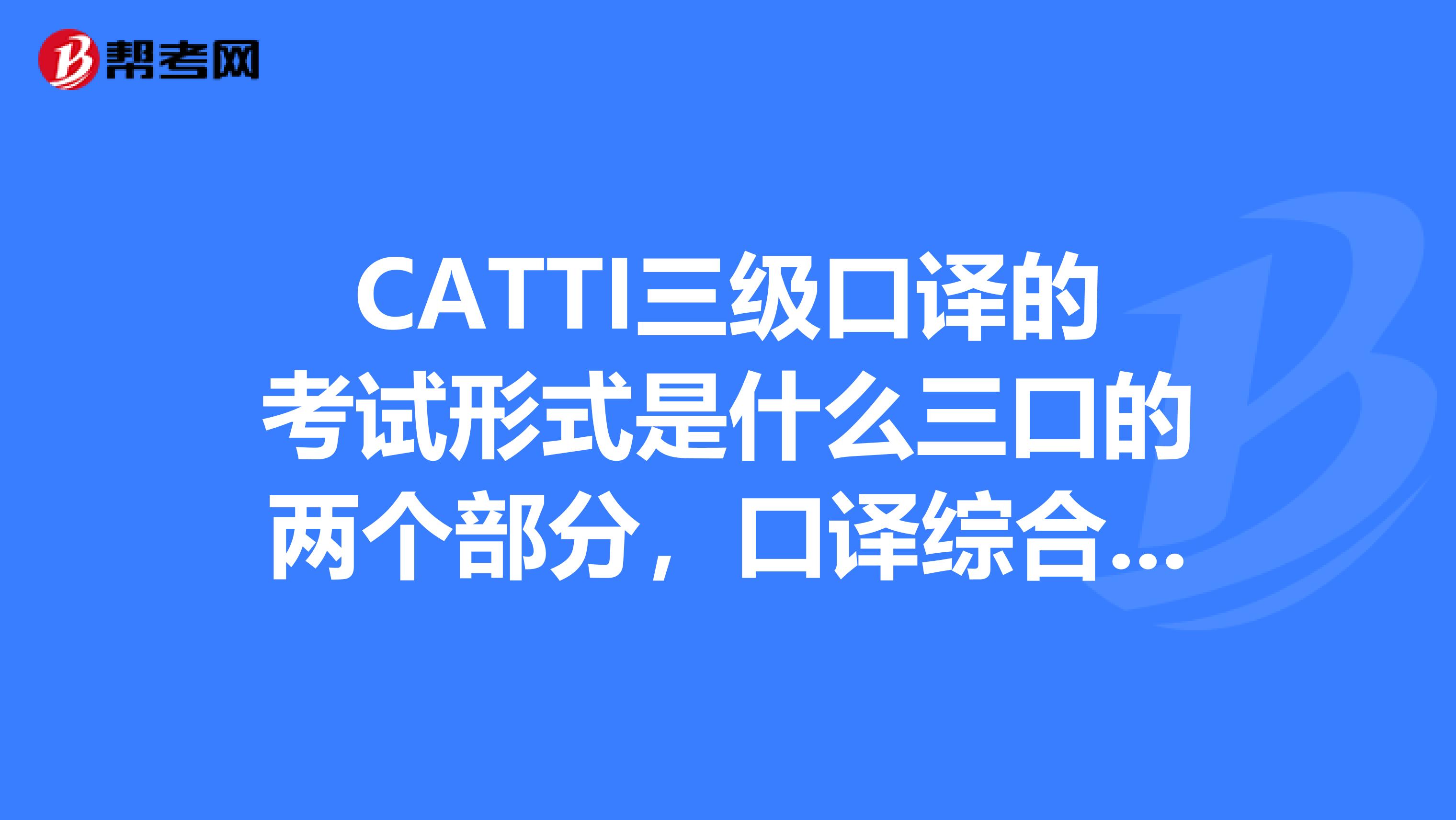 CATTI三级口译的考试形式是什么三口的两个部分,口译综合能力口译实务,怎么考