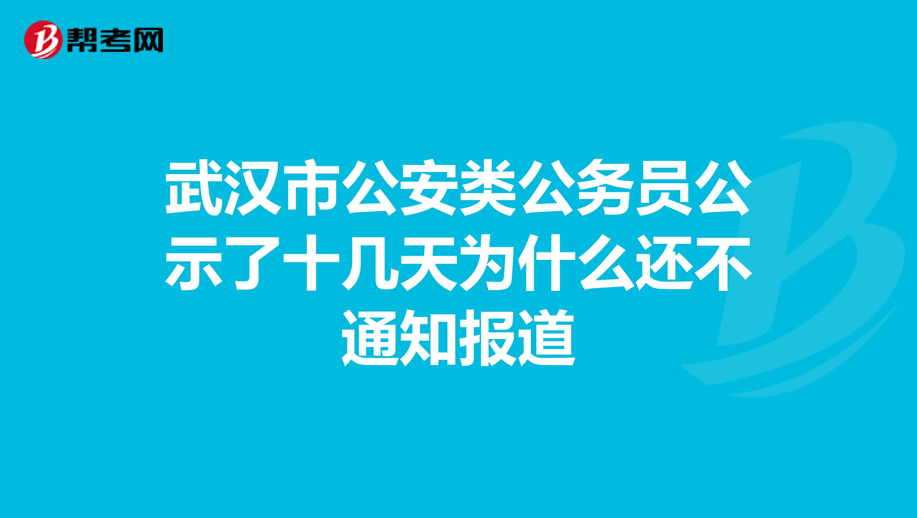 武汉市公安类公务员公示了十几天为什么还不通知报道