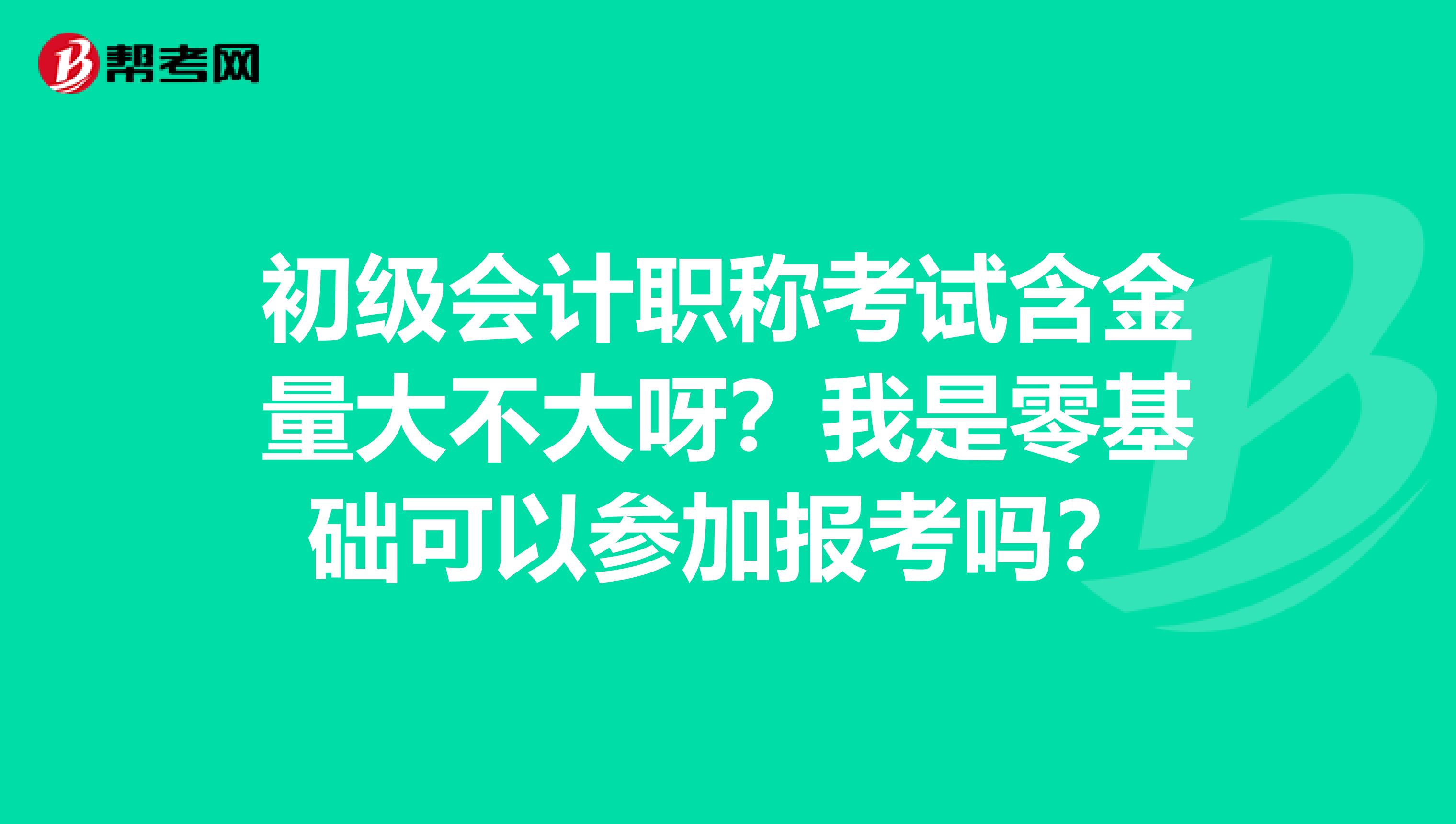 初级会计职称考试含金量大不大呀?我是零基础可以参加报考吗?