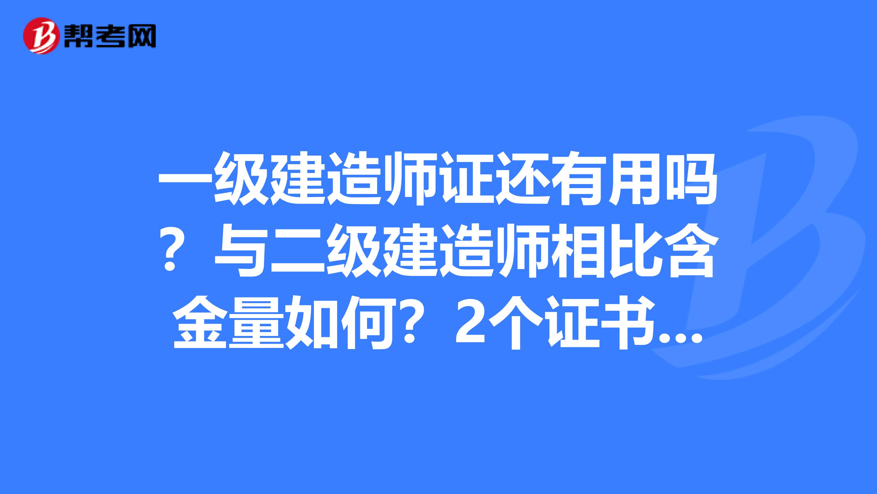一级建造师证还有用吗?与二级建造师相比含金量如何?2个证书可以同时兼职吗?