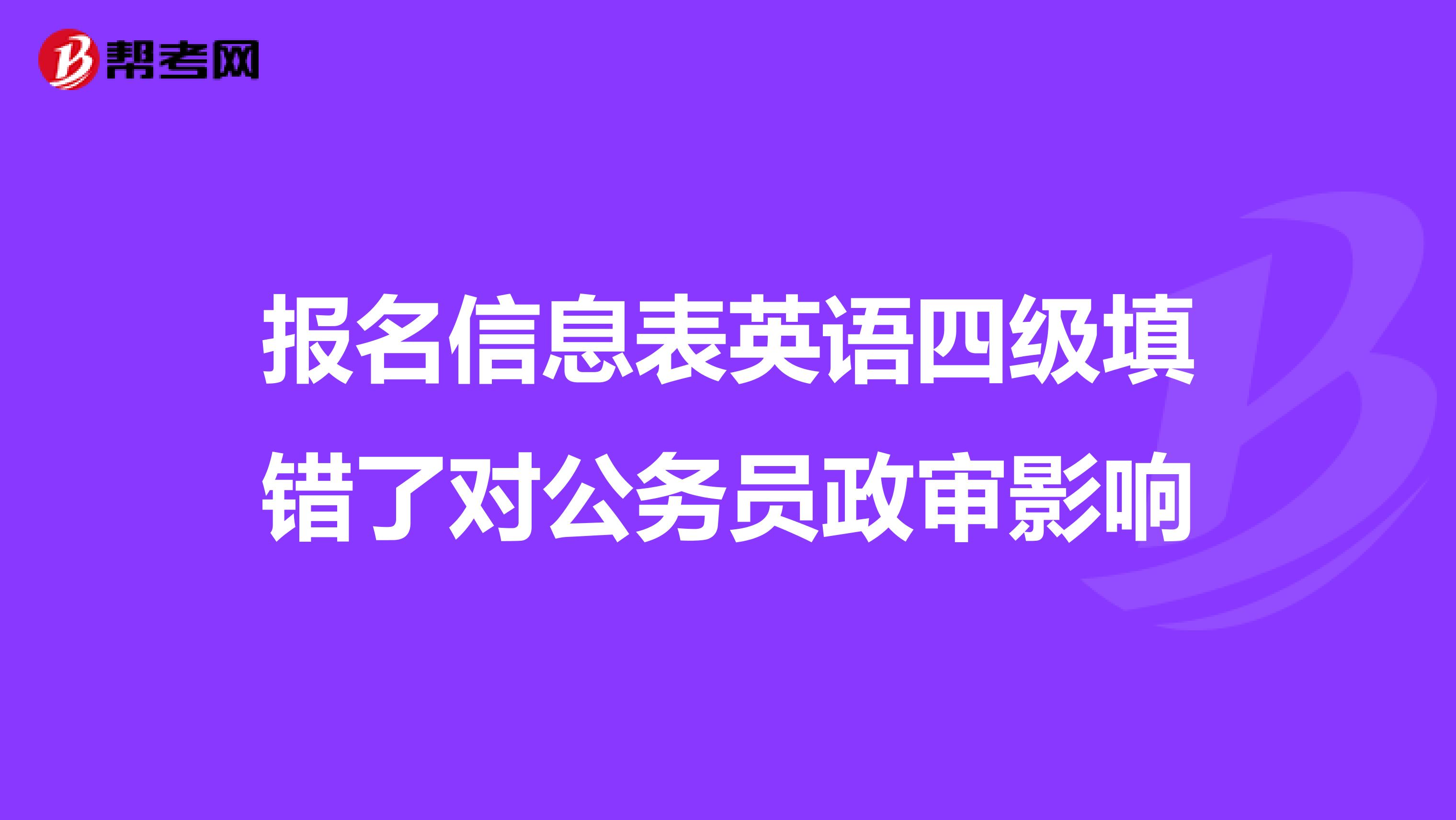 报名信息表英语四级填错了对公务员政审影响