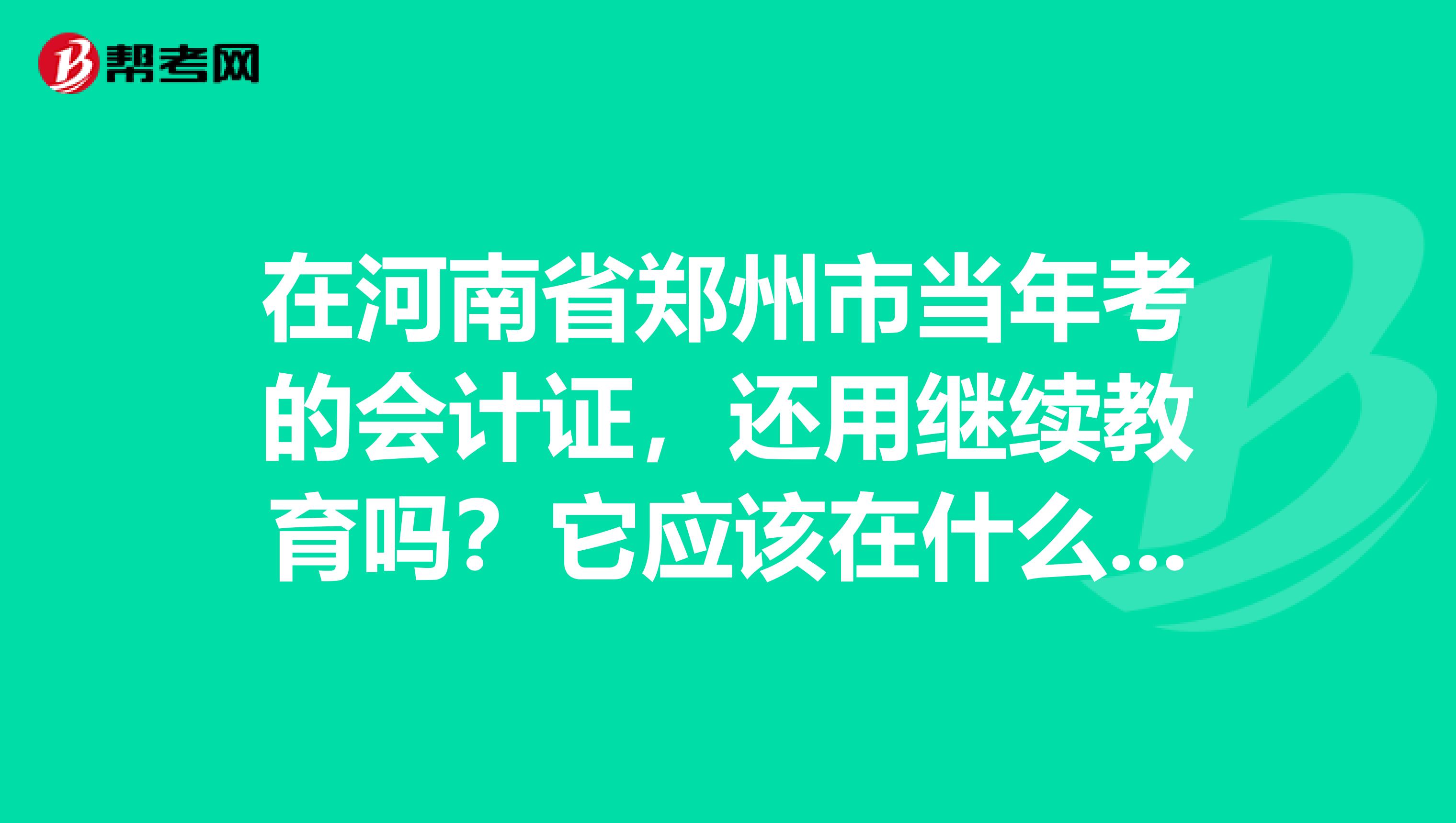 在河南省郑州市当年考的会计证,还用继续教育吗?它应该在什么时间内必须在教育?