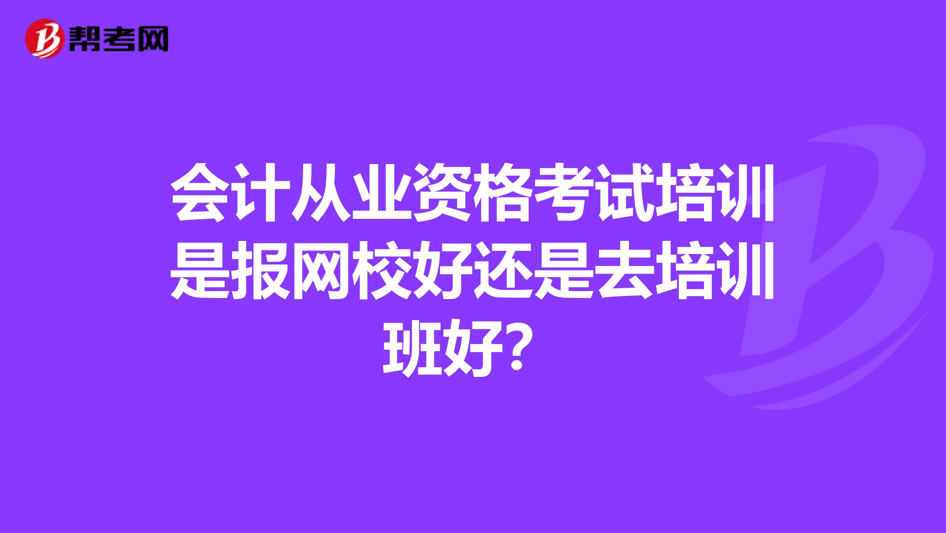 会计从业资格考试培训是报网校好还是去培训班好？