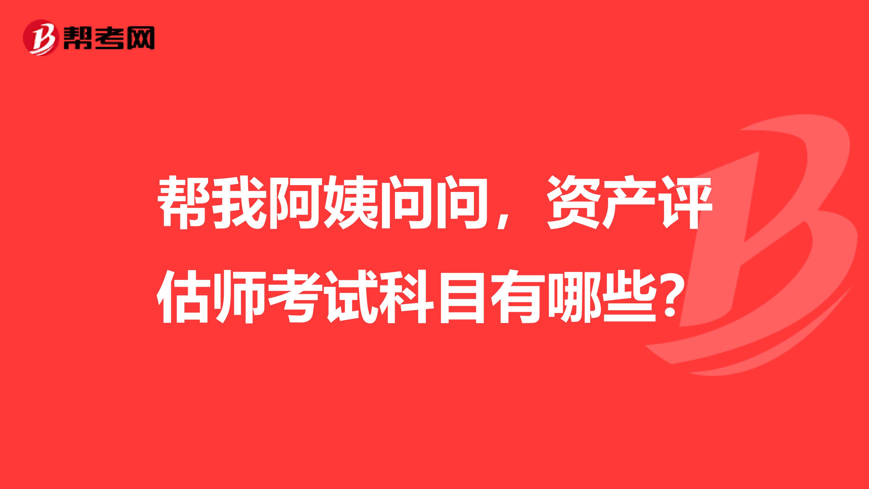 帮我阿姨问问，资产评估师考试科目有哪些？