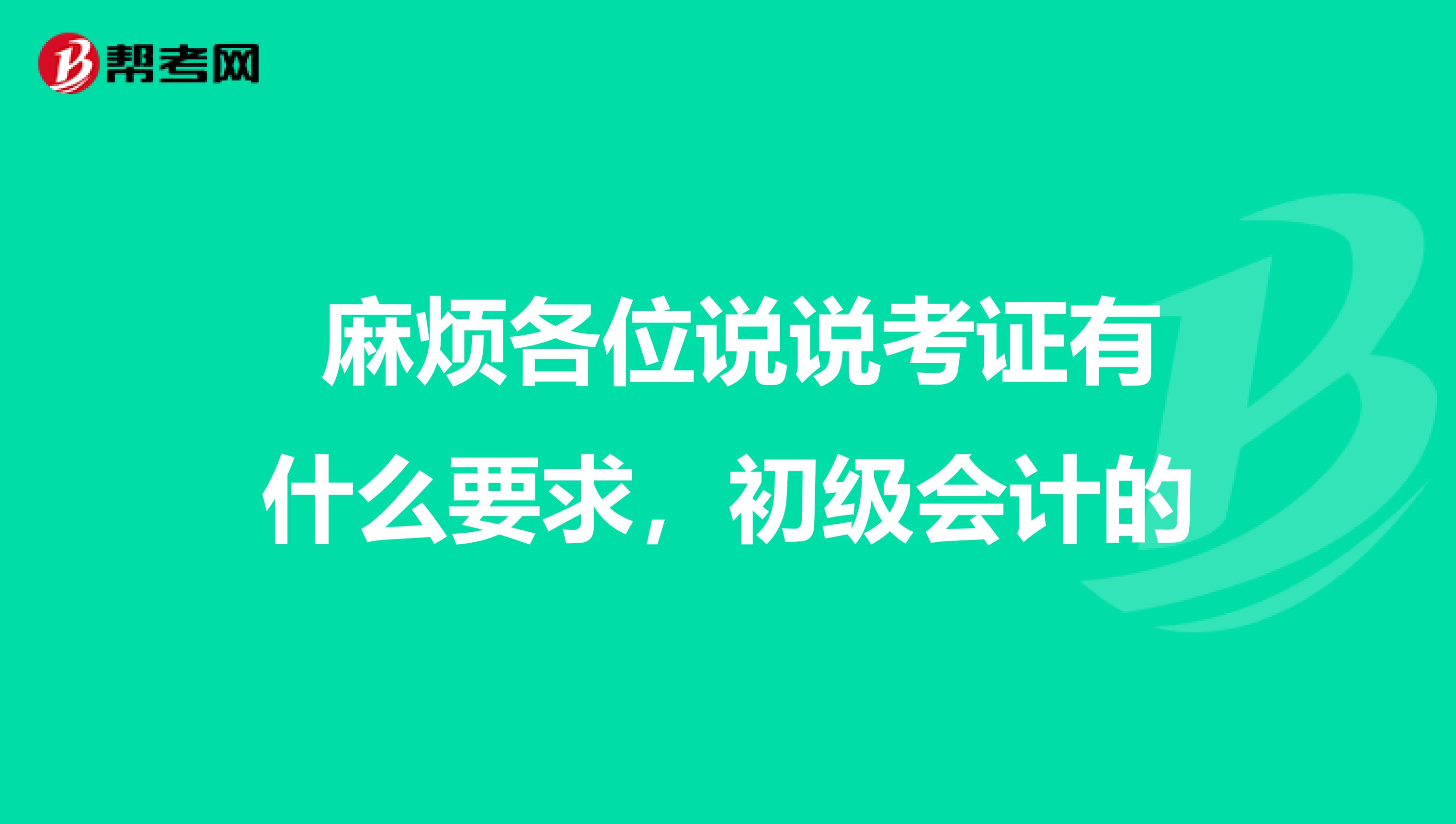  麻烦各位说说考证有什么要求，初级会计的