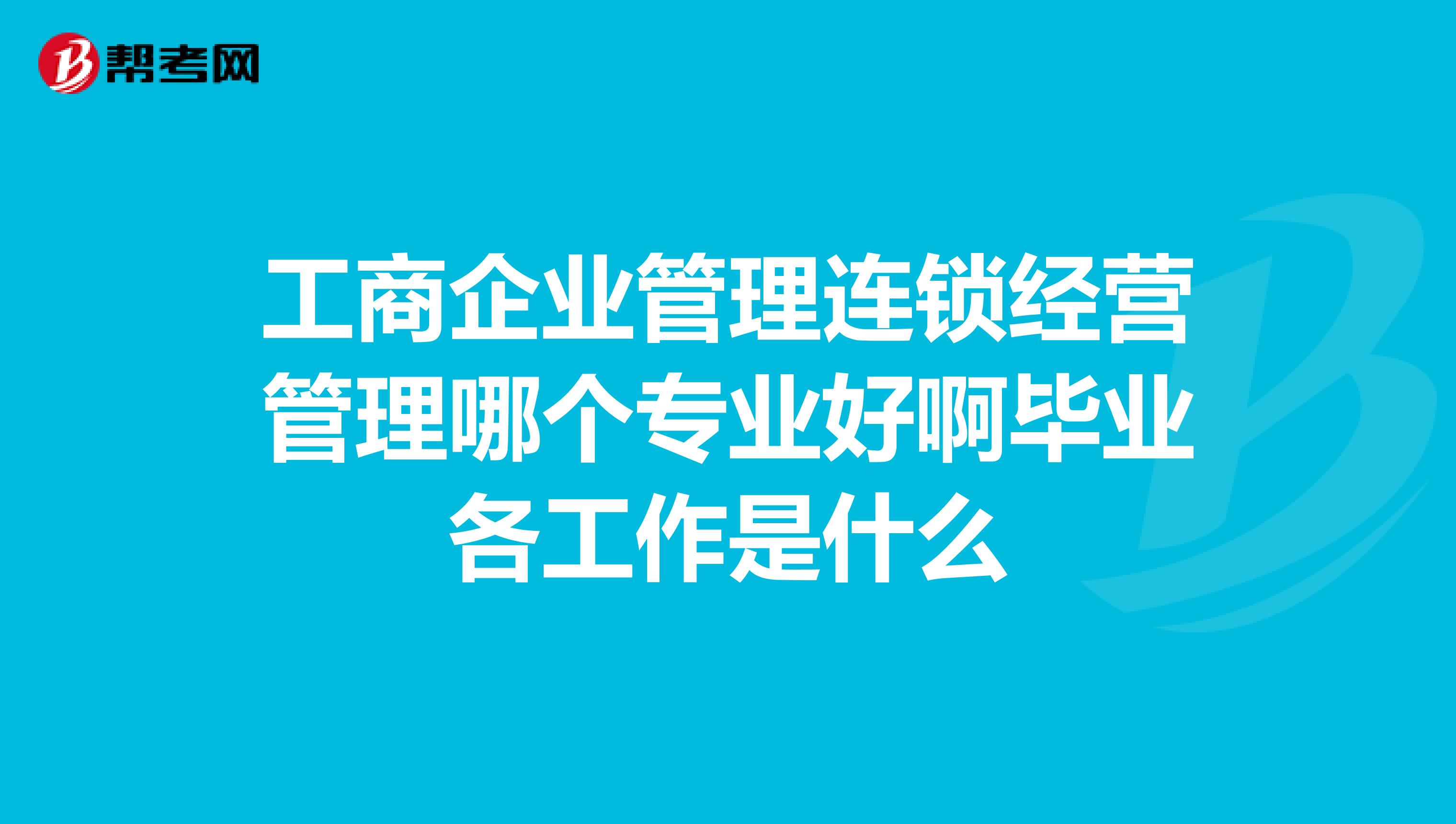 工商企业管理连锁经营管理哪个专业好啊毕业各工作是什么