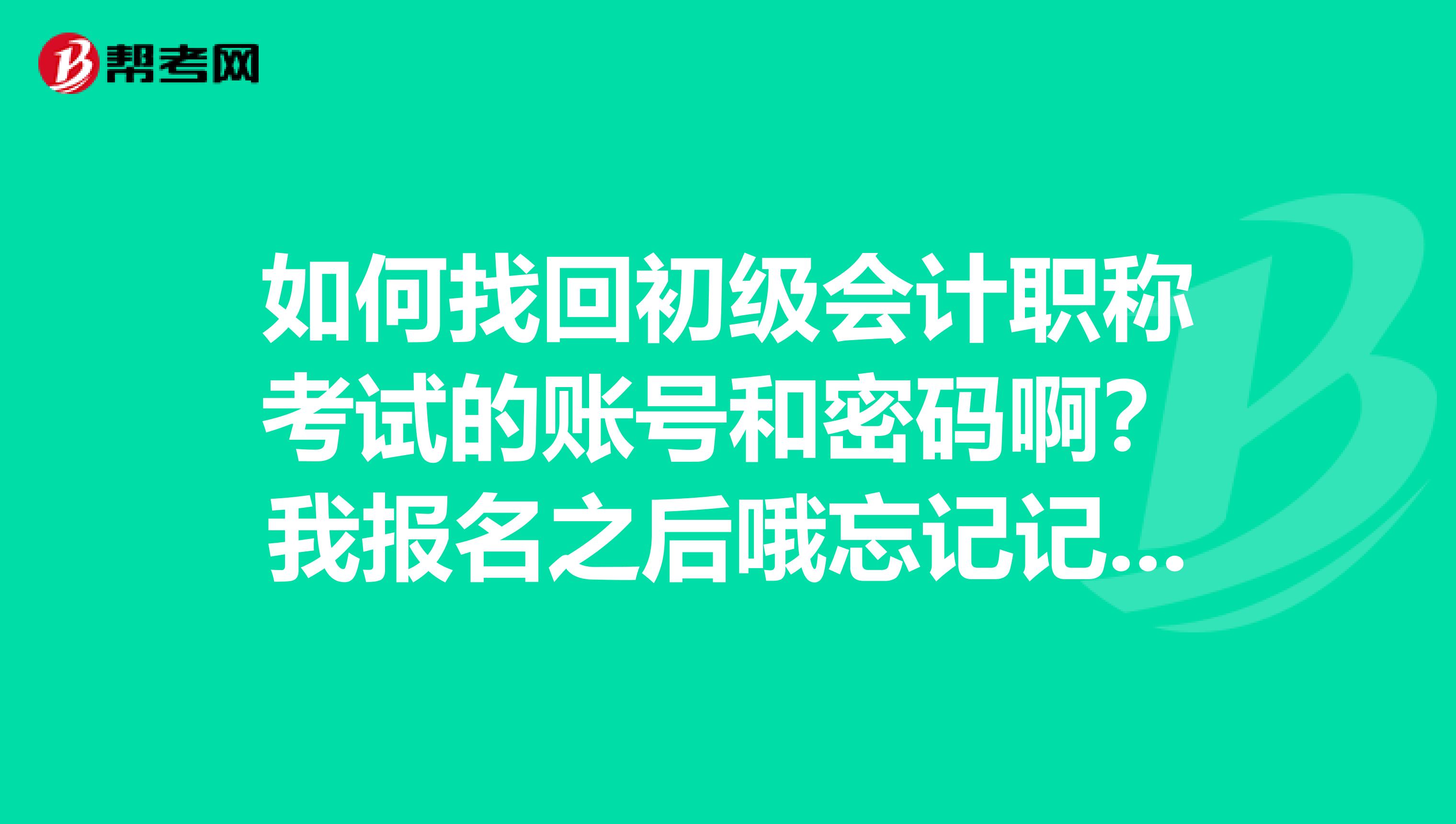 如何找回初级会计职称考试的账号和密码啊？我报名之后哦忘记记下了。。。