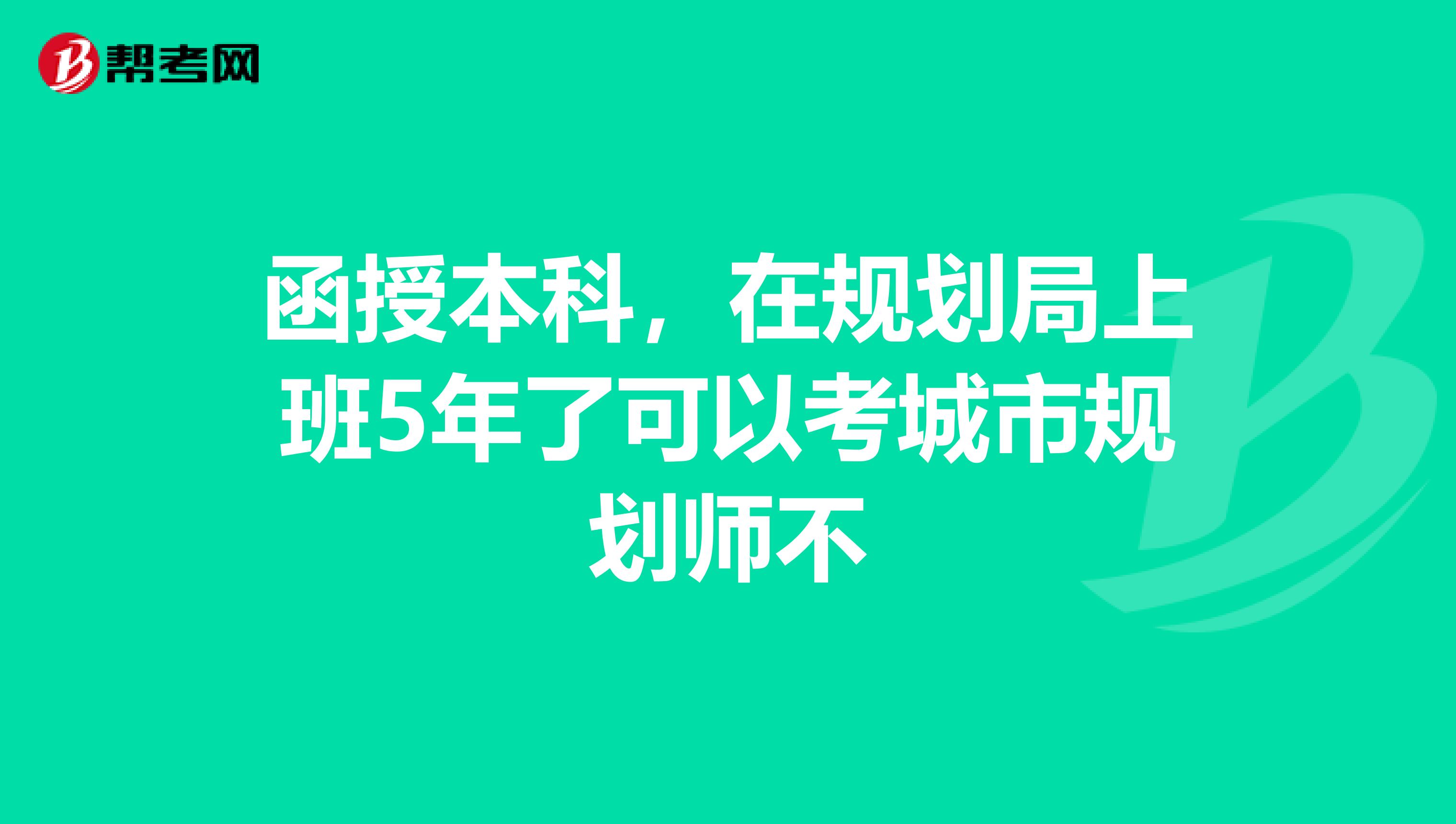 函授本科，在规划局上班5年了可以考城市规划师不