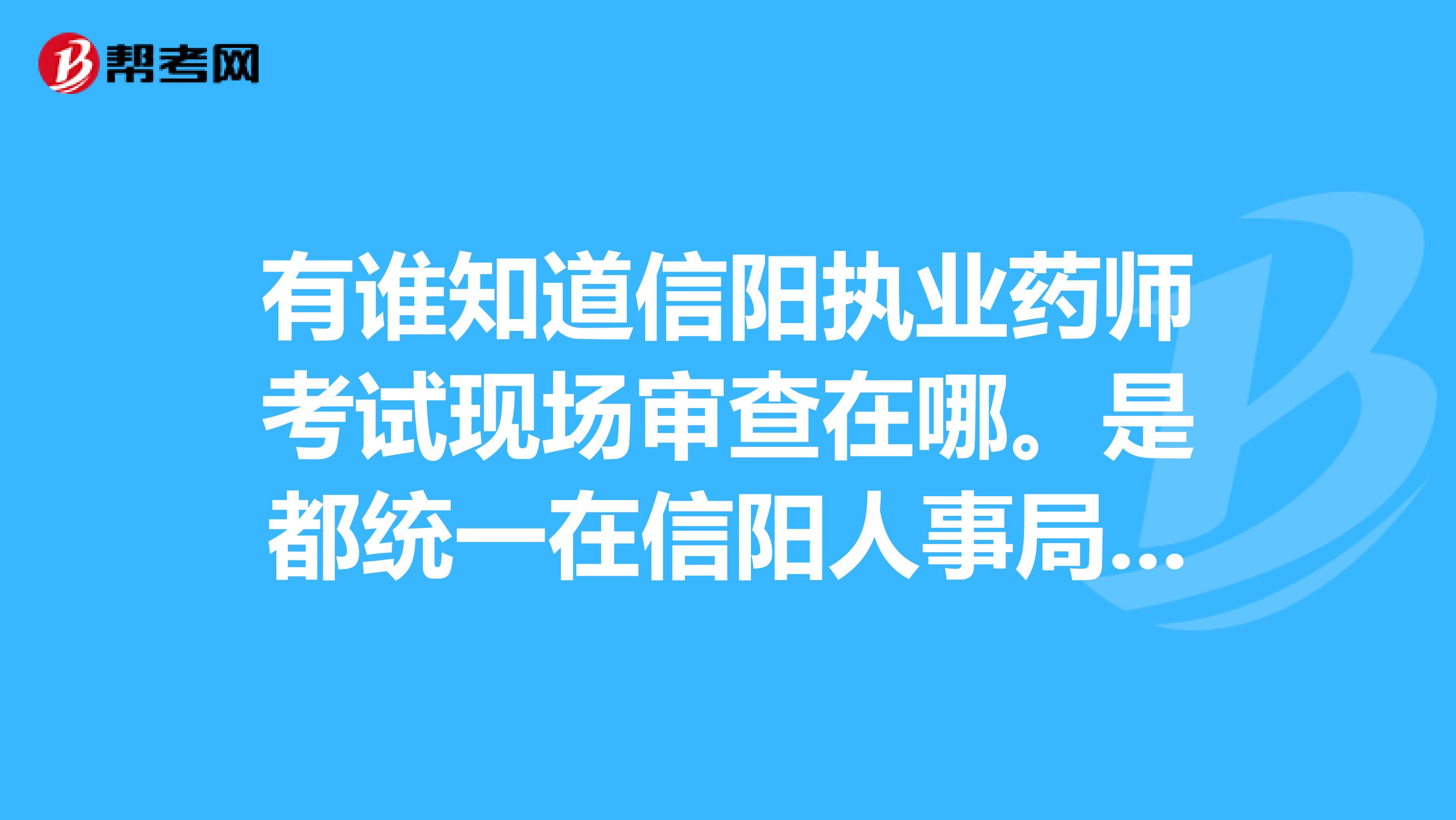 有谁知道信阳执业药师考试现场审查在哪。是都统一在信阳人事局呀?还是在各个县人事局啊,有人知道没有啊