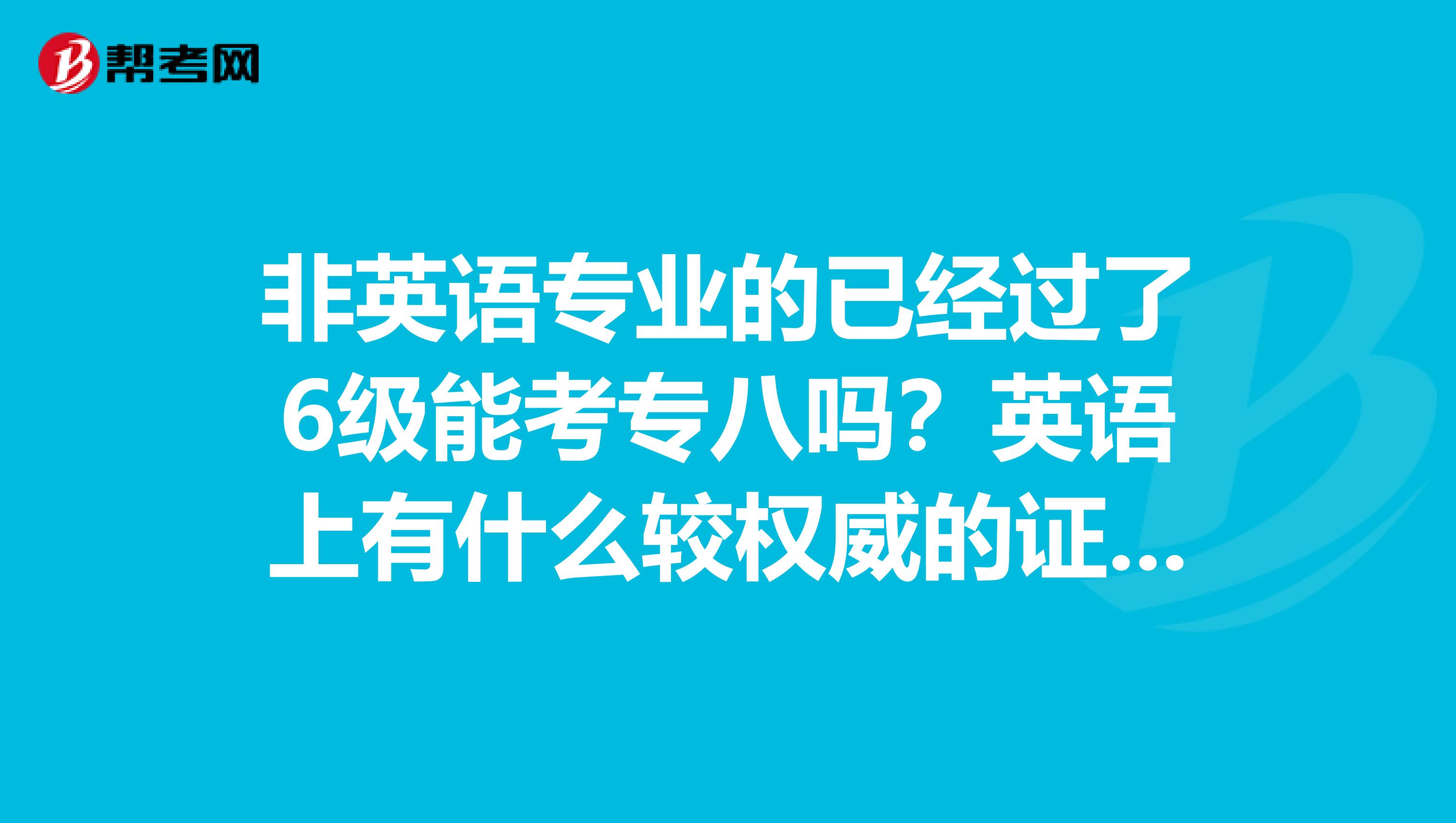 非英语专业的已经过了6级能考专八吗?英语上有什么较权威的证书能被普遍认可的吗?