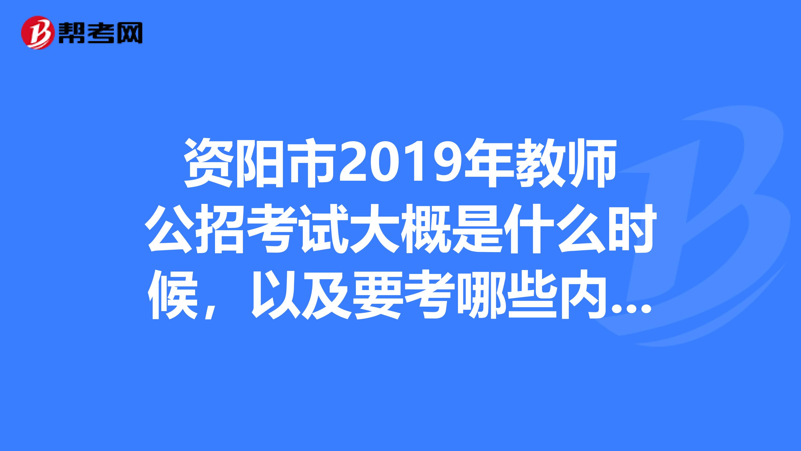 资阳市2019年教师公招考试大概是什么时候,以及要考哪些内容呢?