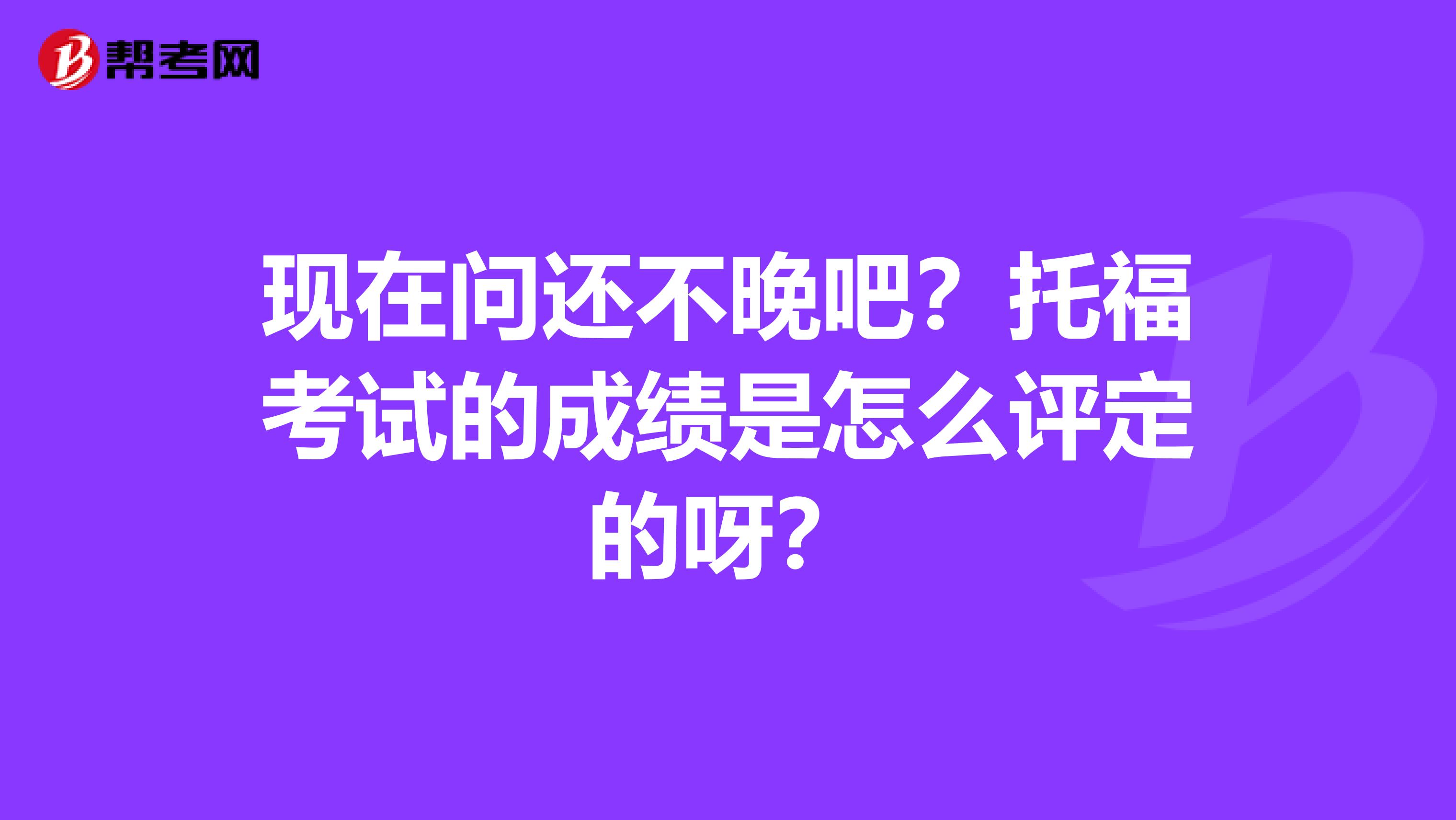 现在问还不晚吧？托福考试的成绩是怎么评定的呀？