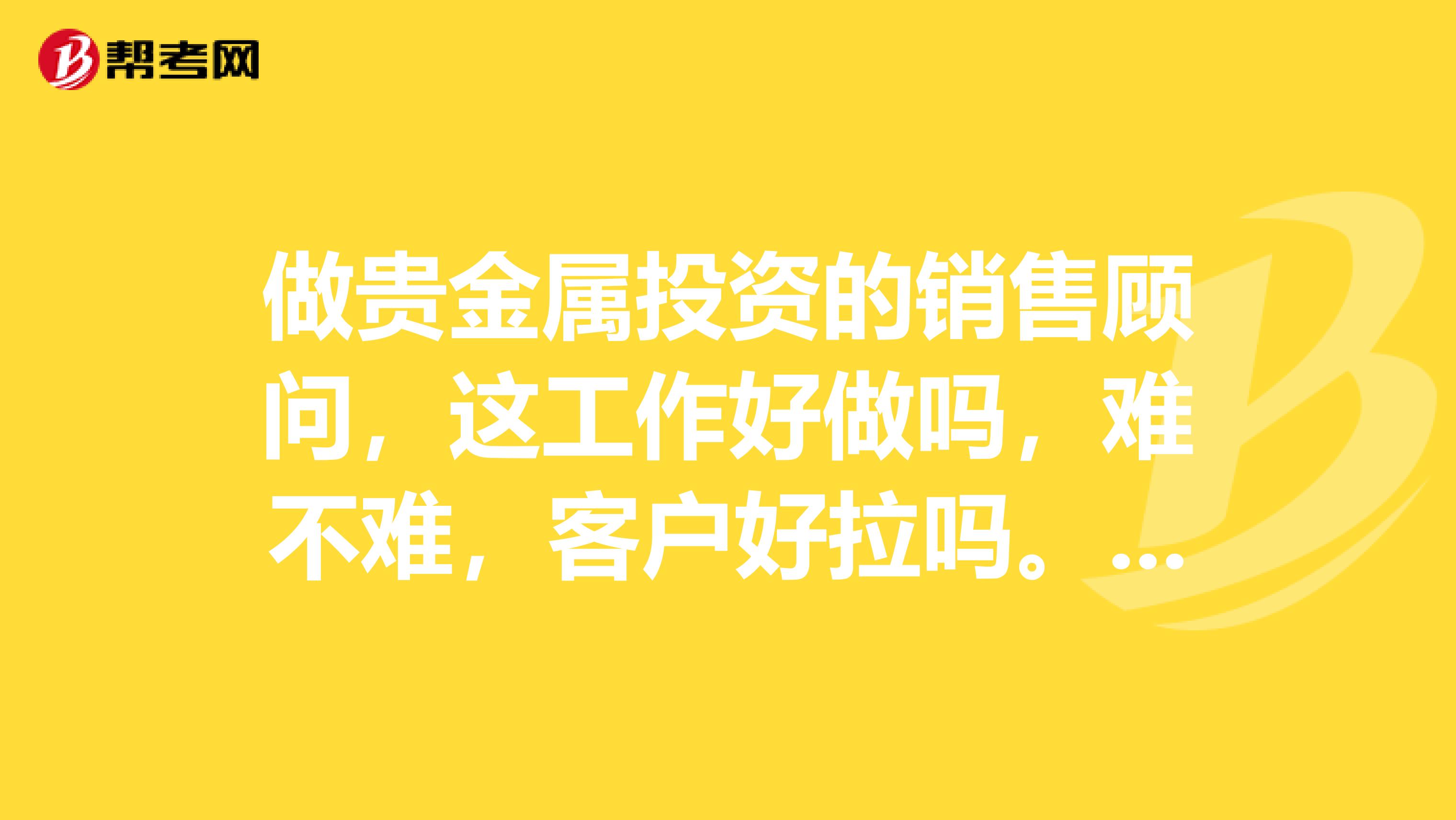 做贵金属投资的销售顾问，这工作好做吗，难不难，客户好拉吗。谢谢。