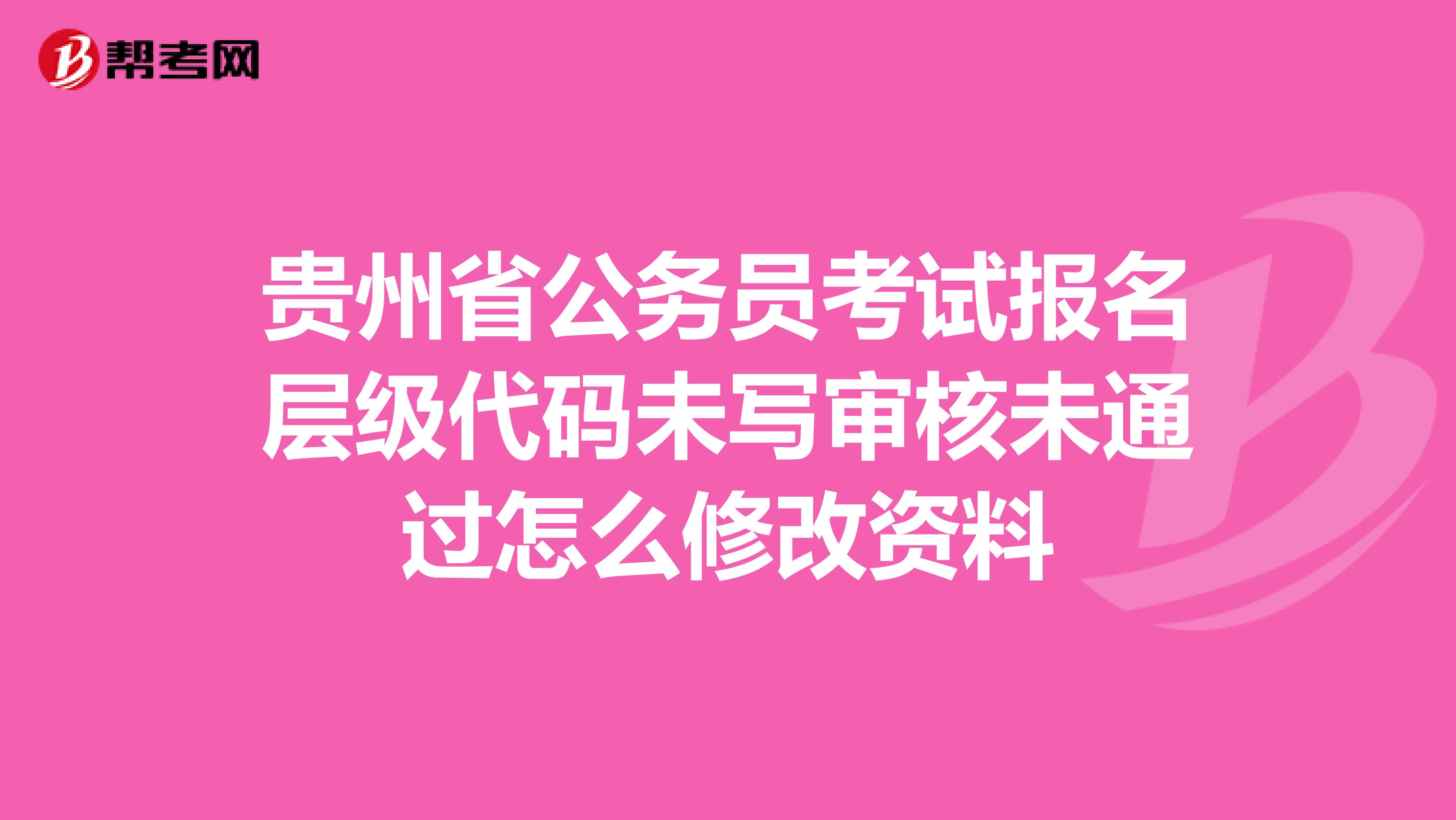 贵州省公务员考试报名层级代码未写审核未通过怎么修改资料