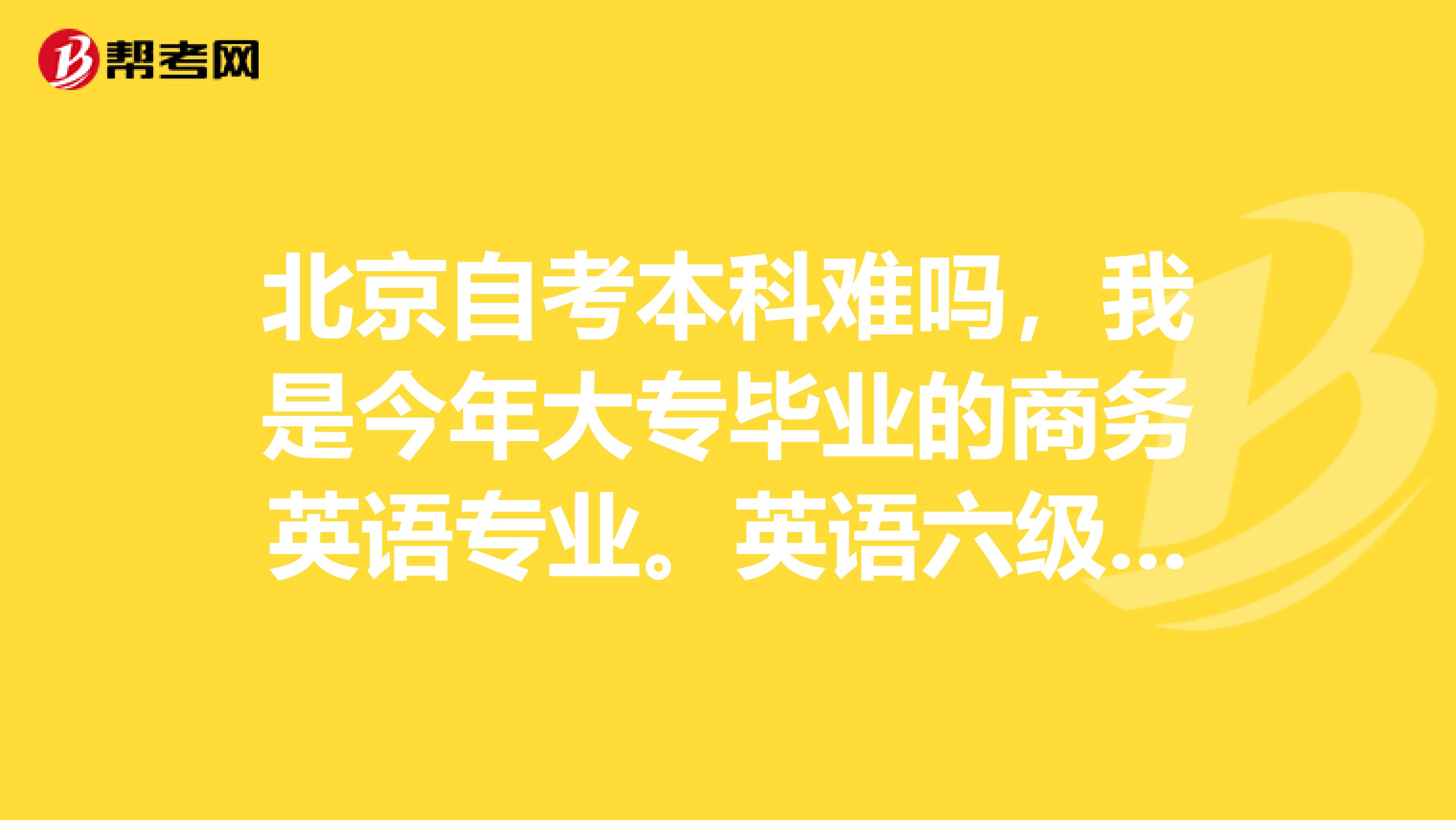北京自考本科難嗎，我是今年大專畢業的商務英語專業。英語六級。想自考本了英語，報哪個學校最好呢？
