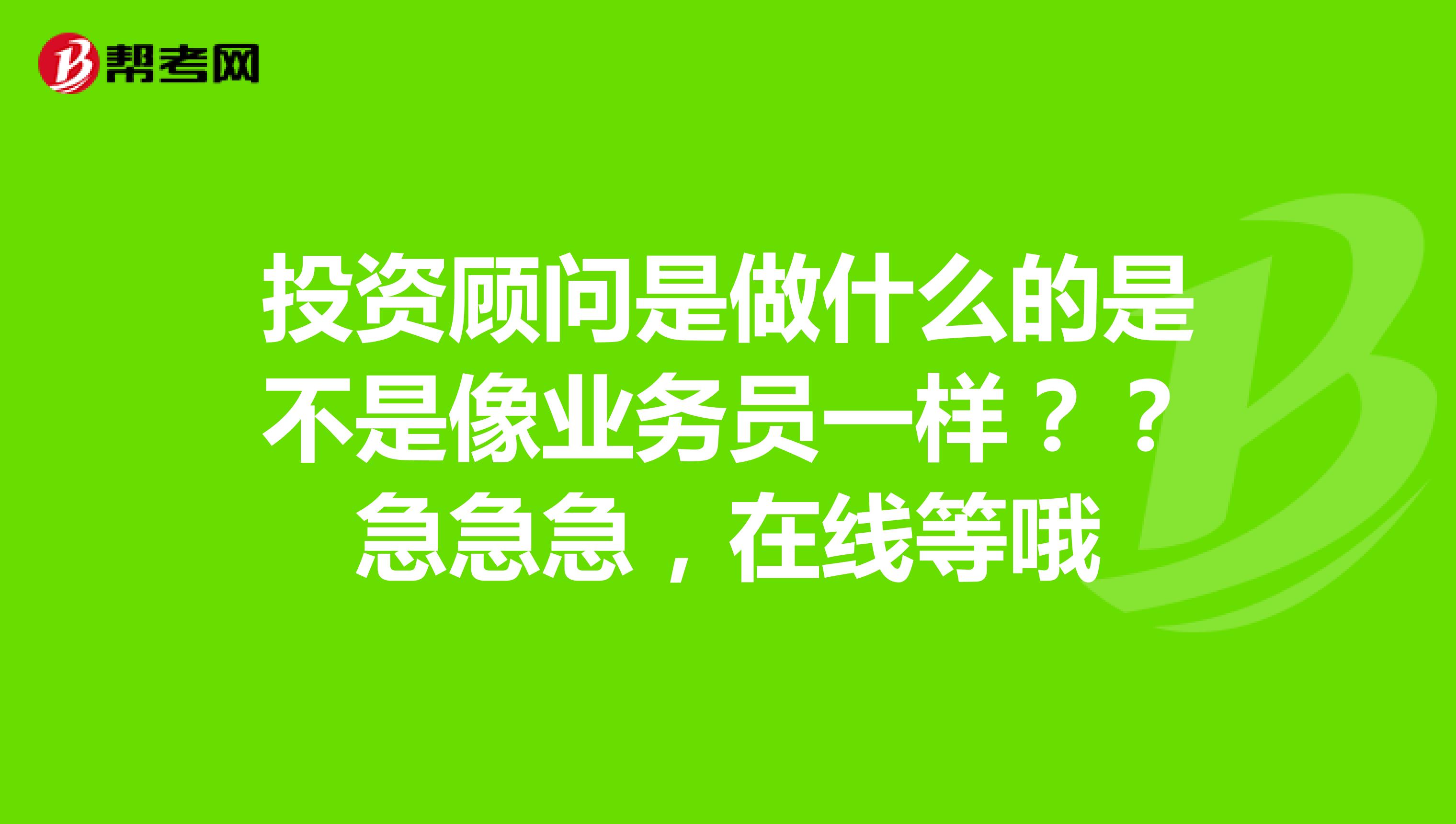 投资顾问是做什么的是不是像业务员一样？？急急急，在线等哦