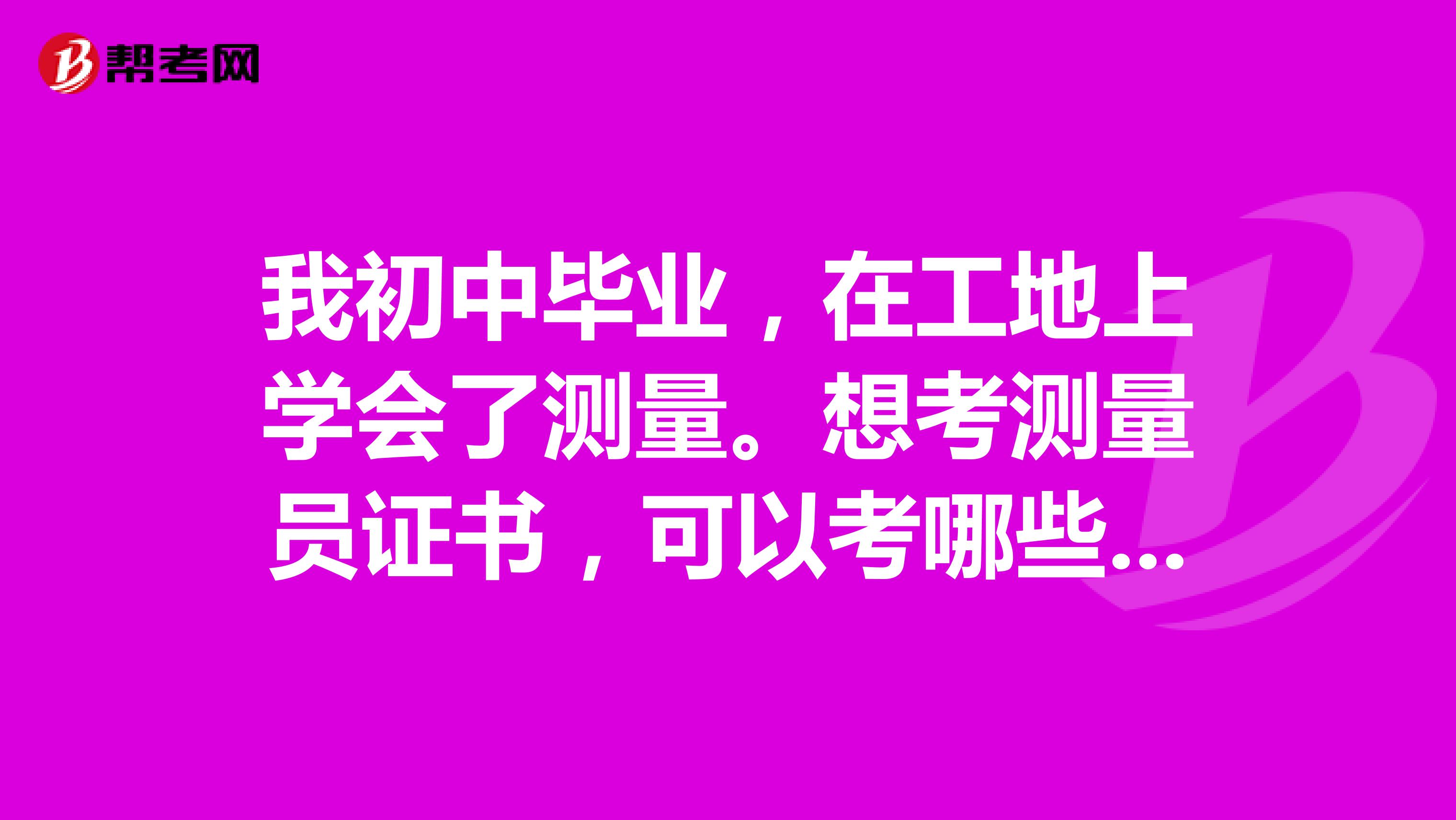 我初中畢業(yè)，在工地上學(xué)會(huì)了測(cè)量。想考測(cè)量員證書(shū)，可以考哪些證書(shū)？