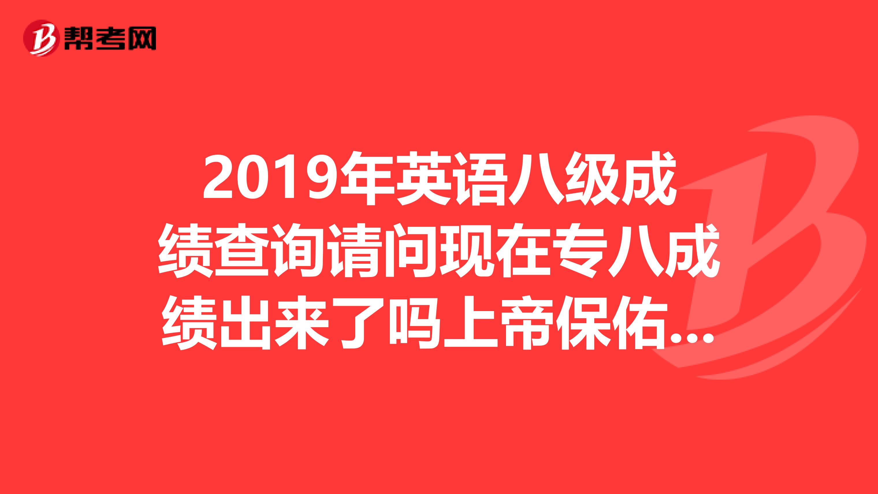 2019年英语八级成绩查询请问现在专八成绩出来了吗上帝保佑我一定要过吧。。。。。。