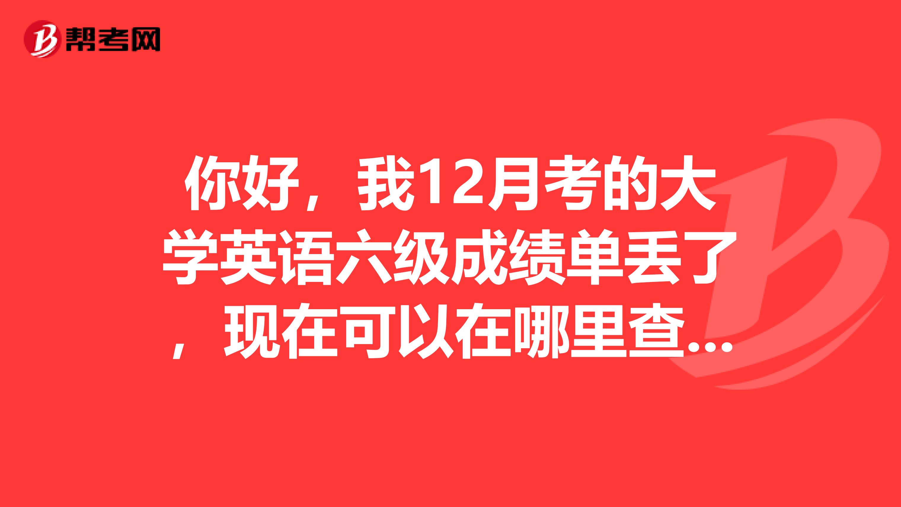 你好，我12月考的大学英语六级成绩单丢了，现在可以在哪里查到成绩吗，谢谢