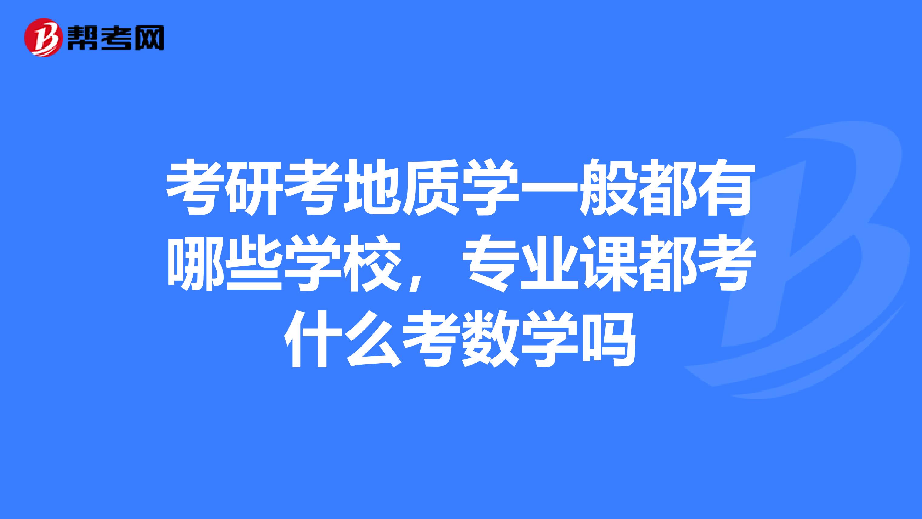 考研考地质学一般都有哪些学校,专业课都考什么考数学吗