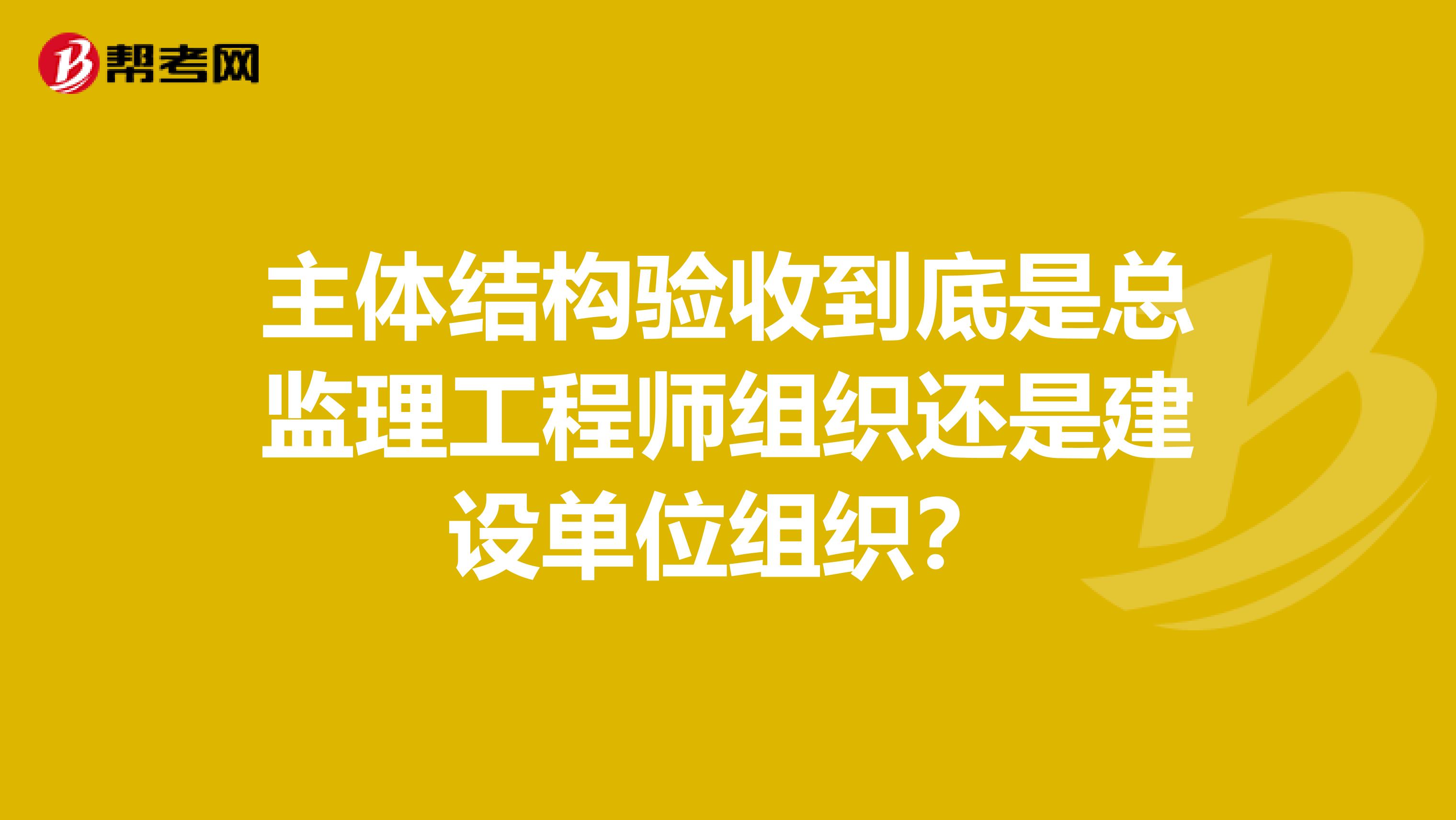 主体结构验收到底是总监理工程师组织还是建设单位组织?