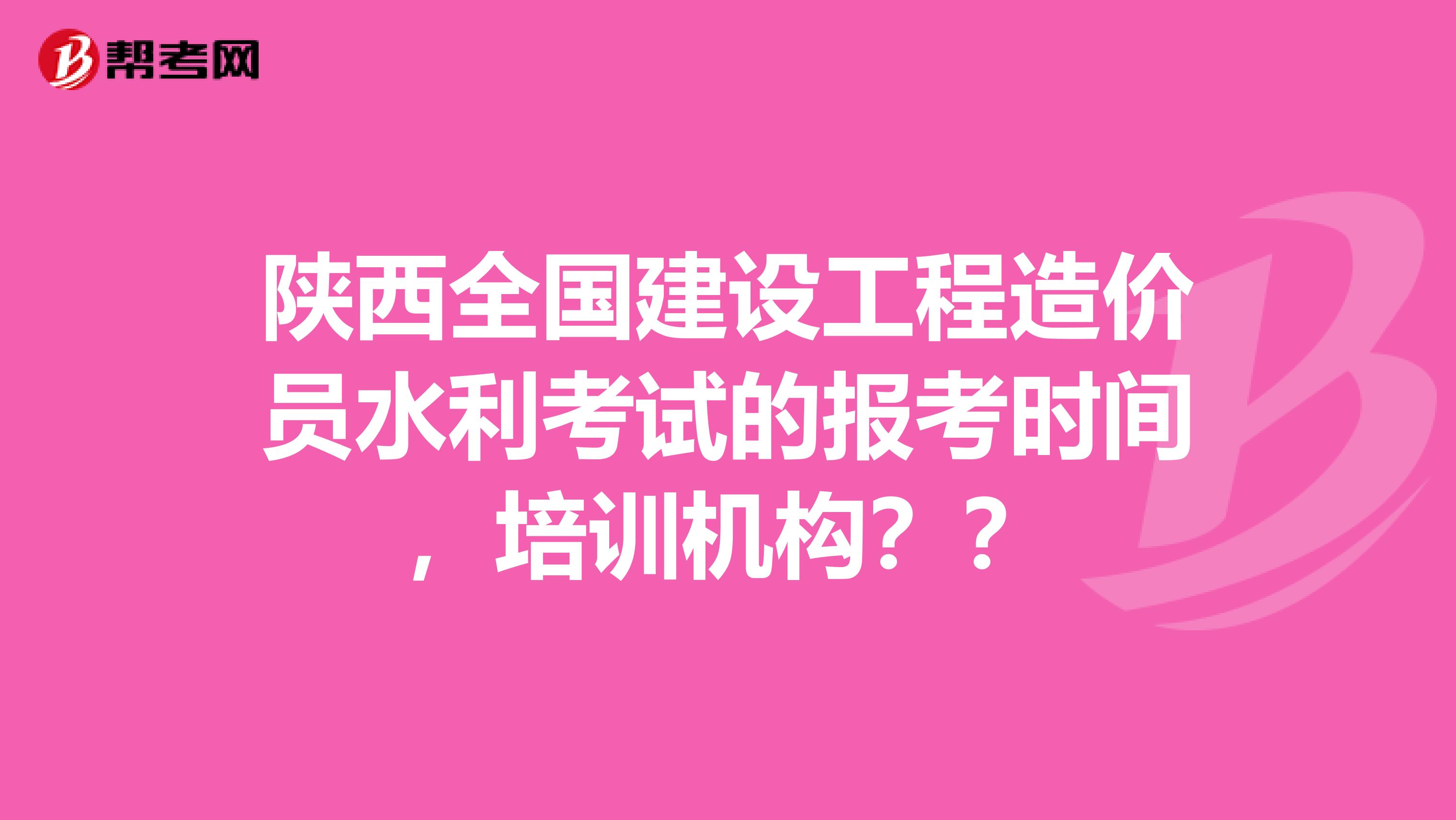陕西全国建设工程造价员水利考试的报考时间,培训机构??